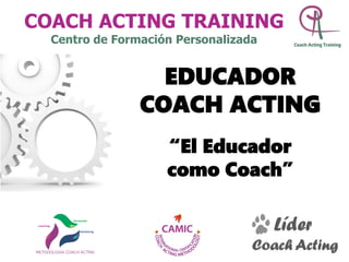 EDUCADOR
COACH ACTING
“El Educador
como Coach”
Líder
Coach Acting
COACH ACTING TRAINING
Centro de Formación Personalizada
 