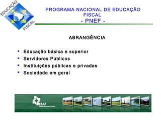 ABRANGÊNCIA
 Educação básica e superior
 Servidores Públicos
 Instituições públicas e privadas
 Sociedade em geral
PROGRAMA NACIONAL DE EDUCAÇÃO
FISCAL
- PNEF -
 