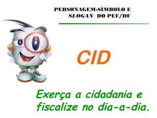 PERSONAGEM-SÍMBOLO E
SLOGAN DO PEF/DF
CID
Exerça a cidadania e
fiscalize no dia-a-dia.
 