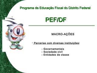Programa de Educação Fiscal do Distrito FederalPrograma de Educação Fiscal do Distrito Federal
PEF/DFPEF/DF
MACRO-AÇÕES
 Parcerias com diversas instituições:
- Governamentais
- Sociedade civil
- Entidades de classe
 