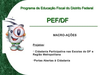 Programa de Educação Fiscal do Distrito FederalPrograma de Educação Fiscal do Distrito Federal
PEF/DFPEF/DF
MACRO-AÇÕES
Projetos:
 Cidadania Participativa nas Escolas do DF e
Região Metropolitana
Portas Abertas à Cidadania
 