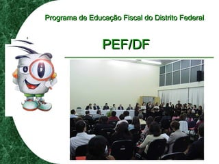 Programa de Educação Fiscal do Distrito FederalPrograma de Educação Fiscal do Distrito Federal
PEF/DFPEF/DF
 