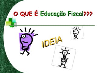 O QUE ÉO QUE É Educação FiscalEducação Fiscal??????
IDEIAIDEIA
 
