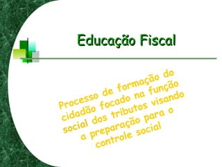 Educação FiscalEducação Fiscal
Processo de formação do
cidadão focado na função
social dos tributos visando
a preparação para o
controle social
 