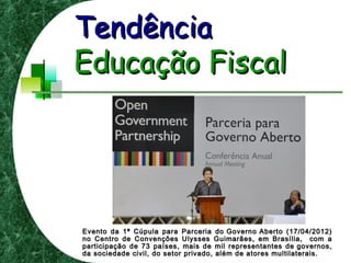 TendênciaTendência
Educação FiscalEducação Fiscal
Evento da 1ª Cúpula para Parceria do Governo Aberto (17/04/2012)Evento da 1ª Cúpula para Parceria do Governo Aberto (17/04/2012)
no Centro de Convenções Ulysses Guimarães, em Brasília, com ano Centro de Convenções Ulysses Guimarães, em Brasília, com a
participação de 73 países, mais de mil representantes de governos,participação de 73 países, mais de mil representantes de governos,
da sociedade civil, do setor privado, além de atores multilaterais.da sociedade civil, do setor privado, além de atores multilaterais.
 