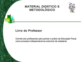 Livro do Professor
Convite aos professores para pensar a práxis da Educação FiscalConvite aos professores para pensar a práxis da Educação Fiscal
como processo indispensável ao exercício da cidadaniacomo processo indispensável ao exercício da cidadania
MATERIAL DIDÁTICO E
METODOLÓGICO
 