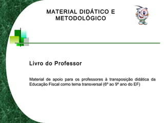 Livro do Professor
Material de apoio para os professores à transposição didática daMaterial de apoio para os professores à transposição didática da
Educação Fiscal como tema transversal (6º ao 9º ano do EF)Educação Fiscal como tema transversal (6º ao 9º ano do EF)
MATERIAL DIDÁTICO E
METODOLÓGICO
 