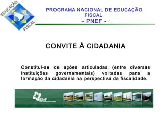 CONVITE À CIDADANIA
Constitui-se de ações articuladas (entre diversas
instituições governamentais) voltadas para a
formação da cidadania na perspectiva da fiscalidade.
PROGRAMA NACIONAL DE EDUCAÇÃO
FISCAL
- PNEF -
 