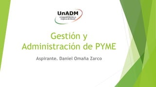 Gestión y
Administración de PYME
Aspirante. Daniel Omaña Zarco
 