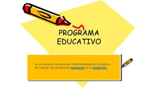 PROGRAMA
EDUCATIVO
es un conjunto de acciones implementadascon el objetivo
de mejorar las condiciones sanitarias de la población.
 