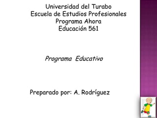 Universidad del Turabo
Escuela de Estudios Profesionales
         Programa Ahora
          Educación 561



     Programa Educativo




Preparado por: A. Rodríguez
 