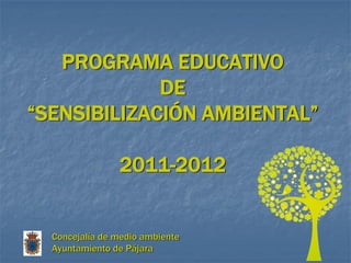 PROGRAMA EDUCATIVO
             DE
“SENSIBILIZACIÓN AMBIENTAL”

                2011-2012


  Concejalía de medio ambiente
  Ayuntamiento de Pájara
 
