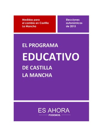 Medidas para Elecciones
el cambio en Castilla autonómicas
La Mancha de 2015
EL PROGRAMA
EDUCATIVO
DE CASTILLA
LA MANCHA
ES AHORA
PODEMOS.
 