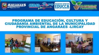 PROGRAMA DE EDUCACIÓN, CULTURA Y
CIUDADANÍA AMBIENTAL DE LA MUNICIPALIDAD
PROVINCIAL DE ANGARAES -LIRCAY
 