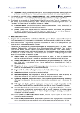 Programa de EDUCAÇÂO FÍSICA                                                         Cursos Profissionais



   3.5.   Ultrapassa, saindo rapidamente da posição em que se encontra para passar àquela que
          pretende, executando apenas três a quatro passos sem contacto com os outros patinadores.
4. Em situação de exercício, realiza Passagens para dois e três Pelotões e retorno a um Pelotão,
   com os cruzamentos a serem feitos pela frente ou por trás, conforme a indicação do professor.
5. Em situação de competição de Contra-Relógio (100 a 300 metros) e de Prova de Perseguição (100 a
   300 metros), executa com coordenação global e fluidez as Técnicas de Patinagem em Recta e de
   Patinagem em Curva e ainda as seguintes técnicas de Partida:
   5.1.   Correr nos Patins, com posição inicial dos membros inferiores em Charlot, dando cinco ou
          seis passos, executados como se estivesse a correr.
   5.2.   Partida Frontal, com posição inicial dos membros inferiores em Charlot, mas afastados,
          transpondo adequadamente o peso do corpo para a perna de trás para tomar balanço e
          seguidamente para a perna da frente, com impulso da perna posterior.

   Nível Avançado – O aluno:
1. Coopera com os companheiros, aceitando as indicações que lhe dirigem e preservando sempre as
   condições de segurança, pessoal e dos companheiros, e de manutenção e preservação do material.
2. Aplica criteriosamente o regulamento específico das corridas em patins, quer como praticante quer
   como juiz, e em todas as situações que o exijam.
3. Em situação de competição de Estafeta com passagem de testemunho ou toque (3x1 volta), Contra-
   relógio por Equipas (500 a 1000 metros), Séries Eliminatórias (300 a 500 metros), Prova em Linha
   (1000 a 3000 metros), Prova a Eliminar (3000 metros), Prova por Pontos (3000 a 5000 metros) e
   Estafeta à Americana (1000 a 3000 metros), executa com coordenação global e fluidez as técnicas
   de Patinagem em Recta e em Curva, a Deslocação dentro do Pelotão e as Ultrapassagens e realiza
   ainda com oportunidade as seguintes acções:
   3.1.   Partida Lateral, com a correcta transposição do peso do corpo e da perna de trás para além
          da linha de partida, mantendo a posição de lateralidade em relação ao sentido da corrida.
   3.2.   Partida Semi-Lateral, em posição semi-frontal à linha de partida, formando um T com os pés,
          para deixar cair o tronco para a frente e avançar o pé da frente, colocando-o semi-virado no
          sentido da corrida.
   3.3.   Bloqueios, de forma a não possibilitar a passagem a um adversário, permitindo a fuga de um
          colega ou um corte de meta em situação mais facilitada.
   3.4.   Fuga, saindo do pelotão na fase planeada com velocidade e determinação.
   3.5.   Resposta, indo buscar os adversários, anulando a fuga.
   3.6.   Marcação Individual, quer colocando-se atrás de um adversário até tomar a decisão de
          atacar, quer colocando-se à sua frente para atacar ou anular as possíveis fugas.
   3.7.   Colocação Individual, posicionando-se nos cinco primeiros lugares da frente (de preferência
          não no primeiro) ou atrás dos adversários mais directos, controlando assim o desenrolar da
          prova.
   3.8.   Colocação em Equipa, partindo rápido para conseguir uma posição no pelotão, abrindo
          caminho aos colegas de equipa que se colocam junto dele de forma a entrarem à sua frente.
   3.9.   Transmissão através de contacto físico, na situação de competição de Estafeta à Americana,
          posicionando-se correctamente atrás do aluno que vai receber, colocando as mãos acima das
          suas ancas, realizando um afundo ao mesmo tempo que empurra o colega, que está em
          andamento com os pés paralelos.
   3.10. Corte de Meta com Afundo Frontal em Deslize, tentando avançar o patim da frente com um
         movimento de semi-espargata.
   3.11. Corte de Meta com Deslize em Duas Rodas, realizando uma espargata em que o contacto
         com o solo se faz com a roda de trás do patim da frente e a roda da frente do patim de trás.


                                                                                                      68
 