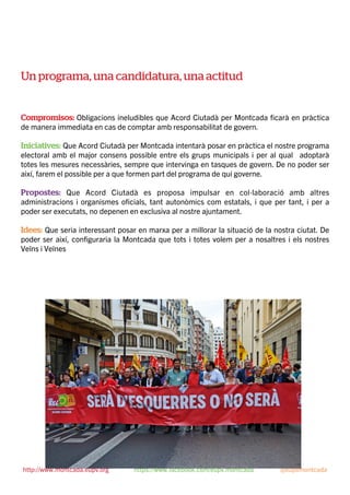 Un programa, una candidatura, una actitud
Compromisos: Obligacions ineludibles que Acord Ciutadà per Montcada ﬁcarà en pràctica
de manera immediata en cas de comptar amb responsabilitat de govern.
Iniciatives: Que Acord Ciutadà per Montcada intentarà posar en pràctica el nostre programa
electoral amb el major consens possible entre els grups municipals i per al qual adoptarà
totes les mesures necessàries, sempre que intervinga en tasques de govern. De no poder ser
així, farem el possible per a que formen part del programa de qui governe.
Propostes: Que Acord Ciutadà es proposa impulsar en col·laboració amb altres
administracions i organismes oﬁcials, tant autonòmics com estatals, i que per tant, i per a
poder ser executats, no depenen en exclusiva al nostre ajuntament.
Idees: Que seria interessant posar en marxa per a millorar la situació de la nostra ciutat. De
poder ser així, conﬁguraria la Montcada que tots i totes volem per a nosaltres i els nostres
Veïns i Veïnes
http://www.montcada.eupv.org https://www.facebook.com/eupv.montcada @eupvmontcada
 