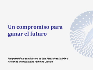 Un compromiso para
ganar el futuro



Programa de la candidatura de Luis Pérez-Prat Durbán a
Rector de la Universidad Pablo de Olavide
 