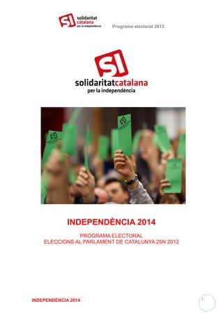 Programa electoral 2012




             INDEPENDÈNCIA 2014
               PROGRAMA ELECTORAL
    ELECCIONS AL PARLAMENT DE CATALUNYA 25N 2012




INDEPENDÈNCIA 2014                                  1
 