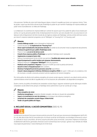 Ves a l’índex Ves a l’annex
ESQUERRA REPUBLICANA
100 Eleccions municipals 2023 | Programa marc
A les persones i famílies els costa molt trobar lloguers dignes, incloent-hi aquelles que tenen uns ingressos mínims. Totes
les ajudes i suport que des de les oficines locals d’habitatge es poden fer per mantenir l’habitatge són imprescindibles per
poder evitar el sensellarisme i la millora de l’habitatge.
La col·laboració i la coordinació és imprescindible per conèixer les opcions que hi ha i poder-les aplicar d’una manera pre-
ventiva. Un cop les persones perden la llar, el desemparament és enorme i per això cal poder tenir una xarxa local, en col·
laboració amb el Departament de Drets Socials des de l’agència catalana de l’habitatge i amb les entitats del tercer sector,
per donar-hi resposta implantant programes com el “Rellotgem”, el “Housing First” i el “Housing Lead”.
Mesures
· Creació d’albergs socials o pisos d’emergència habitacional.
· Creació de pisos per la implemtació de “Housing First”
· Donarsuportsocioeducatiualespersonessensellarperarrelar-sealacomunitatiiniciarunprojectedevidaautònoma.
· Promoure la gestió de parc públic d’habitatge social.
· Posar en marxa un servei de dutxes social.
· Creació d’una empresa pública d’habitatge que gestioni habitatge social i assequible.
· Implementar el projecte Sostre 360.
· Reforçar l’acompanyament de les entitats que gestionin l’acollida dels menors sense referents.
· Suport/compensació a petits tenidors per posposar desnonaments.
· Mediació mitjançant el programa “Rellotgem” amb els propietaris.
· Mediació entre propietaris i llogaters mitjançant el SARH per evitar la pèrdua del domicili.
· Garantir el dret a l’empadronament dels ciutadans.
· Disminuir l’estigmatització de les persones sense llar (aporofòbia).
· Creació i desenvolupament d’oficines d’eficiència energètica (PAE) de suport i millora per a la ciutadania a tots
els municipis o consells comarcals juntament amb les regidories de transició energètica.
Per tal de pal·liar els efectes de la pobresa energètica, els serveis socials seguiran mantenint una relació estreta amb les
subministradores evitant els talls en aquelles llars on hi ha situacions de vulnerabilitat o de dependència energètica.
Durem a terme una política d’instal·lació de comptadors socials d’aigua i seguirem reclamant que les elèctriques instal·lin
comptadors socials d’electricitat, perquè un habitatge sense subministres no pot ser una llar per a ningú.
Mesures
· Plans energètics de ciutat.
· Auditories energètiques i propostes d’estalvi energètic a les llars en situació de vulnerabilitat.
· Suport a la instal·lació i/o canvi de sistemes per aconseguir més eficiència energètica.
· Instal·lació de comptadors socials d’aigua i d’electricitat.
· Tendir a la gestió pública de l’aigua.
6. INCLUSIÓ SOCIAL I L’ACCIÓ COMUNITÀRIA (ODS 10, 11)
La intervenció social pren força quan s’enxarxa amb la comunitat. És per això que cal promoure el desplegament del PLACI,
és a dir, dels plans locals d’acció comunitària per a la inclusió social per tal d’impulsar una estratègia d’intervenció conjun-
ta i unificada en l’acció comunitària de forma conjunta amb altres actors territorials i comunitaris implicats en la lluita per
al debilitament dels factors generadors d’exclusió social i la dinamització als municipis i generar nous mètodes de treball,
nous espais de governança i noves dinàmiques en el món local.
 