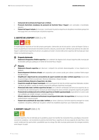 Ves a l’índex Ves a l’annex
ESQUERRA REPUBLICANA
106 Eleccions municipals 2023 | Programa marc
· Instauració de la setmana de l’esport per a tothom.
· Promoció d’activitats ciutadanes de promoció de l’activitat física i l’esport, com caminades o bicicletades
populars.
· Foment de l’esport inclusiu als municipis i incentivarem la pràctica esportiva en disciplines minoritàries perquè tot-
hom pugui tenir una motivació per a la pràctica esportiva.
2. GESTIÓ DE L’ESPORT (ODS 3, 4, 11)
El model esportiu haurà de ser fruit del consens participatiu i democràtic de tots els sectors i actors de l’esport. Cal dur a
terme una planificació transversal en els àmbits econòmic, educatiu, social, de salut i del lleure per potenciar els valors de
l’esport. L’administració esportiva ha de ser una palanca al costat i al servei dels actors esportius del municipis per maxi-
mitzar-ne el potencial esportiu.
Proposta destacada
· Elaboració d’enquestes d’hàbits esportius com a element de diagnosi de la situació esportiva dels municipi per
tal d’establir polítiques públiques en l’àmbit de l’activitat física i l’esport.
Mesures
· Elaboració d’anuaris esportius per descriure i compartir les activitats desenvolupades i el seu impacte en la
població.
· Desenvolupament d’entorns virtuals, tant corporatius com a xarxes socials, per a donar a conèixer l’oferta espor-
tiva del municipi.
· Simplificació i objectivació les convocatòries de suport econòmic als clubs i entitats esportives d’acord amb
els percentatges d’infants escolaritzats i llicències federatives i d’esport escolar.
· Creació d’oficines d’atenció a l’esportista i als clubs.
· Creació de consells de l’esport municipals amb la participació de totes les entitats esportives federades, escolars
i de lleure, per definir i avaluar de manera conjunta les polítiques esportives municipals.
· Potenciació dels clubs i entitats esportives de base com a element vertebrador de l’estructura esportiva de ciu-
tat, dotant-los de material esportiu necessari per desenvolupar les seves activitats i programes esportius de qualitat.
· Promoció de la col·laboració entre entitats esportives en l’àmbit supramunicipals, especialment en zones rurals
i poc poblades, per establir sinergies i activitats conjuntes.
· Difusió, cobertura i rellevància institucional a la participació dels clubs i els esportistes del municipi en tots els
esdeveniments supramunicipals.
· Foment de la constitució de nous clubs i entitats per donar cobertura a l’activitat esportiva emergent en noves
modalitats i disciplines, vetllant per recuperar i enfortir les modalitats esportives i jocs tradicionals catalans.
3. ESPORT I SALUT (ODS 3, 11)
L’activitat esportiva s’ha vist afectada per la pandèmia, posant de manifest les necessitats física, psicològica, emocional i
social de la ciutadania, i cal incrementar la pràctica d’activitat física i esportiva en els seus aspectes de salut física i emo-
cional i evidenciant les oportunitats i possibilitats que ens atorga. Des dels municipis potenciarem les sinergies existents
entre l’esport i la salut.
 