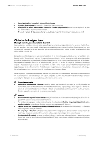 Ves a l’índex Ves a l’annex
ESQUERRA REPUBLICANA
109 Eleccions municipals 2023 | Programa marc
· Suport a disciplines i modalitats altament feminitzades.
· Creació d’ajuts i beques que prioritzin i visualitzin la pràctica esportiva.
· Incorporació de la visió feminista en la construcció i disseny d’equipaments, espais i circuits esportius i de pràc-
tica d’activitat física i esportiva en els municipis.
· Promoció i foment de l’accés sense barreres de gènere a la gestió i direcció esportiva a qualsevol nivell.
Ciutadania i migracions
Municipis inclusius, cohesionats i amb diversitat
Volem poblacions acollidores i cohesionades, que vetllin pel benestar i la participació de totes les persones i facilitin l’exer-
cici dels seus drets sigui quina sigui la situació administrativa. L’ajuntament, com a administració de proximitat, pot tenir
un paper molt significatiu en fer que la societat sigui el màxim d’inclusiva per a tothom, facilitant l’accés a recursos edu-
catius, laborals, culturals, etc.
L’empadronament de les persones que viuen a la població és un element clau perquè és la porta a serveis bàsics com
l’atenció mèdica i l’ensenyament, i per tant és una gestió que s’ha d’oferir a tothom sense excepció i de la manera més àgil
possible. Al mateix temps és una informació útil perquè les polítiques locals s’ajustin a les necessitats reals de la població.
La diversitat és un element estructural de la nostra societat, i per tant s’ha de tenir en compte en totes les actuacions mu-
nicipals, a l’hora de dissenyar un servei o un espai. Volem un poble o ciutat amable, que convidi a tothom a sentir-se’n part
i a participar per fer-la millor entre totes. També ha de ser una porta oberta al país, facilitant el coneixement de la llengua
i la cultura catalanes com a patrimoni comú de totes les persones que vivim al país.
La Llei espanyola d’estrangeria aboca moltes persones a la precarietat i a la vulnerabilitat; des dels ajuntaments denunci-
em aquesta injustícia i fem tants esforços com calguin per pal·liar aquestes dificultats a l’hora de desenvolupar amb con-
dicions dignes el projecte de vida de cadascuna de les nostres veïnes i veïns.
Proposta destacada
· Impulsar un model integral d’acollida que s’activi sempre que una persona procedent de fora de la població de-
mana l’alta al padró (en lloc de funcionar en finestretes diferenciades). Sigui quin sigui el seu origen se li oferiran els
serveis de primera acollida (coneixement de la població, cursos de català, escoles de persones adultes…), recursos
flexibles segons les necessitats de les persones nouvingudes.
Mesures
· Promoure formació professionalitzadora també per a persones en situació administrativa irregular per facilitar les
possibilitats laborals i la regularització administrativa.
· Per combatre la segregació escolar i millorar l’equitat i la cohesió social, facilitar l’organització d’activitats extra-
escolars conjuntes entre alumnat d’escoles properes amb realitats socials diferents.
· Generar anàlisi dels espais públics i dels òrgans de participació per fer les millores que convingui a fi d’assegu-
rar que siguin inclusives per a tothom.
· Fer campanyes antirumors i altres accions que desmenteixin els prejudicis, desconeixement i manipulacions de
mala fe que circulen en relació amb les persones pel seu origen migrant o per altres circumstàncies.
· Impulsar espais de trobada per posar en valor els elements positius que la diversitat aporta a la societat comuna.
Espais amb l’objectiu de conèixer, reconèixer i interactuar (taules interculturals, trobades culturals, gastronòmiques,
esportives. etc.).
 