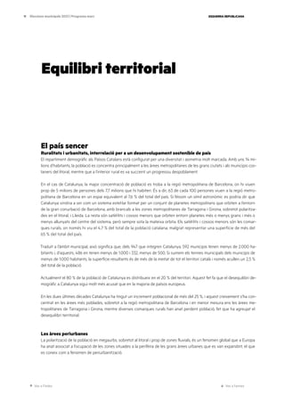 Ves a l’índex Ves a l’annex
ESQUERRA REPUBLICANA
11 Eleccions municipals 2023 | Programa marc
Equilibri territorial
El país sencer
Ruralitats i urbanitats, interrelació per a un desenvolupament sostenible de país
El repartiment demogràfic als Països Catalans està configurat per una diversitat i asimetria molt marcada. Amb uns 14 mi-
lions d’habitants, la població es concentra principalment a les àrees metropolitanes de les grans ciutats i als municipis cos-
taners del litoral, mentre que a l’interior rural es va succeint un progressiu despoblament.
En el cas de Catalunya, la major concentració de població es troba a la regió metropolitana de Barcelona, on hi viuen
prop de 5 milions de persones dels 7,7 milions que hi habiten. És a dir, 63 de cada 100 persones viuen a la regió metro-
politana de Barcelona en un espai equivalent al 7,6 % del total del país. Si féssim un símil astronòmic es podria dir que
Catalunya vindria a ser com un sistema estel·lar format per un conjunt de planetes metropolitans que orbiten a l’entorn
de la gran conurbació de Barcelona, amb brancals a les zones metropolitanes de Tarragona i Girona, sobretot polaritza-
des en el litoral, i Lleida. La resta són satèl·lits i cossos menors que orbiten entorn planetes més o menys grans i més o
menys allunyats del centre del sistema, però sempre sota la mateixa orbita. Els satèl·lits i cossos menors són les comar-
ques rurals, on només hi viu el 4,7 % del total de la població catalana, malgrat representar una superfície de més del
65 % del total del país.
Traduït a l’àmbit municipal, això significa que, dels 947 que integren Catalunya, 592 municipis tenen menys de 2.000 ha-
bitants i, d’aquests, 486 en tenen menys de 1.000 i 332, menys de 500. Si sumem els termes municipals dels municipis de
menys de 1.000 habitants, la superfície resultants és de més de la meitat de tot el territori català i només acullen un 2,5 %
del total de la població.
Actualment el 80 % de la població de Catalunya es distribueix en el 20 % del territori. Aquest fet fa que el desequilibri de-
mogràfic a Catalunya sigui molt més acusat que en la majoria de països europeus.
En les dues últimes dècades Catalunya ha tingut un increment poblacional de més del 25 %, i aquest creixement s’ha con-
centrat en les àrees més poblades, sobretot a la regió metropolitana de Barcelona i en menor mesura ens les àrees me-
tropolitanes de Tarragona i Girona, mentre diverses comarques rurals han anat perdent població, fet que ha agreujat el
desequilibri territorial.
Les àrees periurbanes
La polarització de la població en megaurbs, sobretot al litoral i prop de zones fluvials, és un fenomen global que a Europa
ha anat associat a l’ocupació de les zones situades a la perifèria de les grans àrees urbanes que es van expandint, el que
es coneix com a fenomen de periurbanització.
 