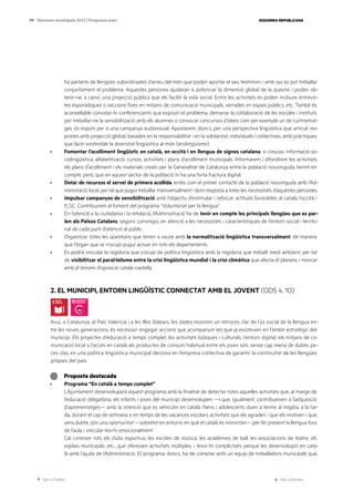 Ves a l’índex Ves a l’annex
ESQUERRA REPUBLICANA
117 Eleccions municipals 2023 | Programa marc
ha parlants de llengües subordinades d’arreu del món que poden aportar el seu testimoni i amb qui es pot treballar
conjuntament el problema. Aquestes persones ajudaran a potenciar la dimensió global de la qüestió i poden ob-
tenir-ne, a canvi, una projecció pública que els faciliti la vida social. Entre les activitats es poden incloure entrevis-
tes esporàdiques o seccions fixes en mitjans de comunicació municipals, xerrades en espais públics, etc. També és
aconsellable convidar-hi conferenciants que exposin el problema, demanar la col·laboració de les escoles i instituts
per treballar-ne la sensibilització amb els alumnes o convocar concursos d’idees com per exemple un de curtmetrat-
ges i/o espots per a una campanya audiovisual. Apostarem, doncs, per una perspectiva lingüística que articuli res-
postes amb projecció global, basades en la responsabilitat i en la solidaritat, individuals i col·lectives, amb pràctiques
que facin sostenible la diversitat lingüística al món (ecolingüisme).
· Fomentar l’acolliment lingüístic en català, en occità i en llengua de signes catalana, si s’escau: informació so-
ciolingüística, alfabetització, cursos, activitats i plans d’acolliment municipals. Informarem i difondrem les activitats,
els plans d’acolliment i els materials creats per la Generalitat de Catalunya entre la població nouvinguda, tenint en
compte, però, que en aquest sector de la població hi ha una forta fractura digital.
· Dotar de recursos el servei de primera acollida, entès com el primer contacte de la població nouvinguda amb l’Ad-
ministració local, per tal que pugui treballar transversalment i doni resposta a totes les necessitats d’aquestes persones.
· Impulsar campanyes de sensibilització amb l’objectiu d’estimular i reforçar actituds favorables al català, l’occità i
l’LSC. Contribuirem al foment del programa “Voluntariat per la llengua”.
· En l’atenció a la ciutadania i la retolació, l’Administració ha de tenir en compte les principals llengües que es par-
len als Països Catalans, segons convingui, en atenció a les necessitats i característiques de l’entorn social i territo-
rial de cada punt d’atenció al públic.
· Organitzar totes les qüestions que tenen a veure amb la normalització lingüística transversalment, de manera
que l’òrgan que se n’ocupi pugui actuar en tots els departaments.
· Es podrà vincular la regidoria que s’ocupi de política lingüística amb la regidoria que treballi medi ambient, per tal
de visibilitzar el paral·lelisme entre la crisi lingüística mundial i la crisi climàtica que afecta el planeta, i trencar
amb el binomi d’oposició català-castellà.
2. EL MUNICIPI, ENTORN LINGÜÍSTIC CONNECTAT AMB EL JOVENT (ODS 4, 10)
Avui, a Catalunya, al País Valencià i a les Illes Balears, les dades mostren un retrocés clar de l’ús social de la llengua en-
tre les noves generacions; és necessari engegar accions que acompanyin les que ja existeixen en l’àmbit estratègic del
municipi. Els projectes d’educació a temps complet, les activitats lúdiques i culturals, l’entorn digital, els mitjans de co-
municació local o l’accés en català als productes de consum habitual entre els joves són, sense cap mena de dubte, pe-
ces clau en una política lingüística municipal decisiva en l’empresa col·lectiva de garantir la continuïtat de les llengües
pròpies del país.
Proposta destacada
· Programa “En català a temps complet”
L’Ajuntament desenvoluparà aquest programa amb la finalitat de detectar totes aquelles activitats que, al marge de
l’educació obligatòria, els infants i joves del municipi desenvolupen —i que, igualment, contribueixen a l’adquisició
d’aprenentatges— amb la intenció que es vehiculin en català. Nens i adolescents duen a terme al migdia, a la tar-
da, durant el cap de setmana o en temps de les vacances escolars activitats que els agraden i que els motiven i que,
sens dubte, són una oportunitat —sobretot en entorns en què el català és minoritari— per fer present la llengua fora
de l’aula i vincular-los-hi emocionalment.
Cal conèixer tots els clubs esportius, les escoles de música, les acadèmies de ball, les associacions de teatre, els
esplais municipals, etc., que ofereixen activitats múltiples, i teixir-hi complicitats perquè les desenvolupin en cata-
là amb l’ajuda de l’Administració. El programa, doncs, ha de comptar amb un equip de treballadors municipals que,
 