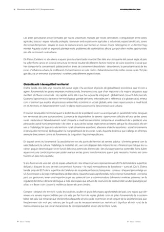 Ves a l’índex Ves a l’annex
ESQUERRA REPUBLICANA
12 Eleccions municipals 2023 | Programa marc
Les àrees periurbanes estan formades per nuclis urbanitzats marcats per noves centralitats i s’enquibeixen entre àrees
agrícoles, boscos i espais naturals protegits, i conviuen amb espais erms agrícoles o industrials, espais banalitzats, zones
d’extensió d’empreses i serveis i/o eixos de comunicacions que formen un mosaic d’usos heterogenis en un territori frag-
mentat. Aquesta ciutat en expansió planteja molts problemes de sostenibilitat, alhora que pot oferir moltes oportunitats
per a la reconnexió rural-urbana.
Els Països Catalans no són aliens a aquest procés urbanitzador mundial. Des dels anys cinquanta del passat segle, el país
ha sofert forts canvis en la seva estructura territorial resultat de diferents factors històrics de caire econòmic i social que
han comportat la concentració poblacional en àrees de creixement desorbitats i desordenats, la periurbanització de les
zones d’influència urbana, la proliferació d’urbanitzacions en sols rústics i l’abandonament de moltes zones rurals. Tot ple-
gat dibuixa un entramat d’urbanitats i ruralitats amb diferents especificitats.
Globalització i desequilibri territorial
D’altra banda, des dels anys noranta del passat segle, s’ha accelerat el procés de globalització econòmica, que té com a
agents fonamentals les grans empreses multinacionals, financeres o no, que s’han implantat a la majoria de països aug-
mentant els fluxos comercials i de capitals entre ells i que ha suposat la integració i globalització creixent dels mercats.
Qualsevol aproximació a la realitat territorial passa gairebé de forma inevitable per la referència a la globalització, entesa
com el context que explica els processos ambientals, econòmics i socials globals, amb clares repercussions a nivell local,
en els territoris, en l’abandonament rural i té clares repercussions en la desconnexió rural-urbana.
El marcat desequilibri territorial quant a la distribució de la població sovint va acompanyat en paral·lel de fortes desigual-
tats territorials de caire socioeconòmic. La manca de disponibilitat de serveis i oportunitats dificulta el futur de les zones
rurals i redunda en l’abandonament rural. L’impacte a nivell socioeconòmic comporta un envelliment de la població, una
pèrdua de capital humà emprenedor i de talent a causa de les baixes expectatives existents pel que fa a l’ocupació, els ser-
veis o l’habitatge, fet que resta als territoris rurals dinamisme econòmic, afavoreix el declivi econòmic i social i incrementa
el desequilibri territorial, la desigualtat i la marginalització de les zones rurals. Aquesta dinàmica, que s’allarga en el temps,
atempta directament contra els fonaments de la igualtat i l’equitat republicana.
En aquest sentit, és fonamental l’accessibilitat en tots els punts del territori als serveis públics i d’interès general com la
salut, l’educació, la cultura, l’habitatge, la mobilitat, etc., així com disposar dels mitjans tècnics i financers per tal que les ru-
ralitats puguin desenvolupar-se en funció dels seus potencials diferencials i des d’una perspectiva sostenible. Sens dubte
aquesta és una condició prèvia per poder avançar en les grans transformacions que el país necessita. Només així cons-
truirem un país més equitatiu.
Si ens fixem en els usos del sòl, els espais urbanitzats i les infraestructures representen un 6,83 % del total de la superfície
del país, i d’aquest la zona de més concentració humana —la regió metropolitana de Barcelona— suma el 2,26 %. D’altra
banda, prop del 83 % de la superfície de Catalunya és ocupada per boscos, bosquines i conreus, i d’aquest percentatge un
4,5 % correspon a la regió metropolitana de Barcelona. Aquests espais agroforestals, més o menys humanitzats i, en bona
part, poc gestionats, tenen una importància pel seu potencial com a subministradors d’aliments i matèries primeres, i en la
regulació del clima i del cicle de l’aigua; a més, són espais que actuen de reservoris de biodiversitat, acullen paisatges per
a l’oci o el lleure i són clau en la resiliència davant el canvi climàtic.
Comptat i debatut, els territoris rurals, les ruralitats, acullen el gruix dels espais agroforestals del país, uns espais que ofe-
reixen uns serveis imprescindibles per a la vida, per fer front als reptes globals i són els pilars fonamentals de la sosteni-
bilitat del país. Cal remarcar que els beneficis d’aquests serveis rurals reverteixen en el conjunt de la societat encara que
freqüentment són molt poc valorats, per la qual cosa és necessari revaloritzar, revitalitzar i dignificar el món rural, de la
mateixa manera que cal cercar mecanismes de corresponsabilitat envers els territoris rurals.
 