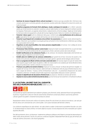 Ves a l’índex Ves a l’annex
ESQUERRA REPUBLICANA
125 Eleccions municipals 2023 | Programa marc
· Gestionar de manera integrada l’oferta cultural municipal, de manera que sigui possible oferir informació, des-
comptes, promocions o activitats gratuïtes a les persones usuàries potencials, mitjançant la creació de carnets cul-
turals municipals.
· Organitzar programes de formació d’arts plàstiques, visuals, escèniques i/o musicals per a infants i persones
adultes per tal de fomentar la creativitat i la pràctica cultural. Caldrà facilitar-ne l’accés mitjançant la tarifació social de
les despeses. Potenciarem una agenda cultural d’actes i esdeveniments, en format analògic i digital, per tal de facilitar
la informació sobre els equipaments culturals del municipi, l’agenda d’actes i festes, les novetats a les biblioteques, etc.
· Fomentar i donar suport, amb la col·laboració dels grups i entitats locals, a les manifestacions de la cultura po-
pular, especialment les que siguin pròpies del municipi, així com les de nova creació.
· Fomentar la participació de la ciutadania en les entitats i les associacions de caràcter social, cultural, esportiu i
solidari. Afavorirem que la població nouvinguda participi activament en les manifestacions col·lectives que configu-
ren la personalitat del municipi.
· Organitzar un acte anual d’acollida a les noves persones empadronades al municipi i d’un catàleg de serveis
culturals a la seva disposició.
· Promocionar l’obra d’artistes, autores i autors locals mitjançant el web municipal, facilitant-los un punt de troba-
da i contacte virtual amb professionals de la programació, artistes i persones autores de la resta del país.
· Establir bonificacions en les ordenances fiscals per als comerços i les empreses relacionades amb l’activitat cul-
tural que vulguin implantar-se al nostre municipi.
· Establir plans de viabilitat per als comerços emblemàtics per garantir-los el futur. Cal cercar els acords a tres
bandes entre persones propietàries, administració municipal i gestors i gestores de les botigues amb la inclusió.
· Crear un programa de difusió artística als locals comercials buits del municipi segons el qual, de manera tem-
poral, aquests puguin acollir espais de galeries o tallers de creació oberts a la ciutadania per tal de difondre la feina
d’aquests professionals i facilitar contactes i la creació de xarxes.
· Promoure una política de memòria històrica mitjançant la recerca, l’estudi i la difusió del patrimoni tangible i in-
tangible del municipi. Entre altres mesures, caldrà estimular la col·laboració amb els grups d’història local, la vincu-
lació a espais de memòria —museus, centres d’interpretació, rutes, etc.—, la presentació d’exposicions, les visites
ciutadanes col·lectives i el treball compartit dels organismes responsables d’educació, turisme i patrimoni.
· Impulsar la digitalització de documents d’interès local per preservar i difondre la memòria del territori.
· Impulsar la recerca sobre la història local de les dones que han format part de la identitat i en facilitarem la difusió.
2. LA CULTURA, UN DRET QUE CAL GARANTIR
DES DELS MUNICIPIS REPUBLICANS (ODS 4, 5, 11)
Una societat que aposta obertament per esdevenir pròspera, justa, feminista, verda i plenament lliure ha de generalitzar
la pràctica i el gaudi de la cultura en totes les seves formes; fomentar la conservació, difusió i accés al seu patrimoni
cultural i garantir la qualitat i creixement de la producció cultural.
Absolutament tothom s’ha de sentir inclòs en el sistema cultural. Per això el dret a la cultura és tan decisiu, i per això par-
lem de cultura com a bé essencial, com a servei públic i com a pota necessària del benestar col·lectiu.
Les condicions específiques de cada individu i de cada col·lectiu acaben condicionant la possibilitat d’accedir a la cultu-
ra i de desenvolupar la creació artística. I el nostre objectiu és posar a la seva disposició les eines necessàries per superar
aquestes dificultats.
Des dels ajuntaments, doncs, cal dissenyar i implementar polítiques públiques amb l’objectiu principal de desenvolupar el
talent creatiu de les persones i l’accés a la cultura en condicions d’igualtat, independentment del seu grau de formació, de
renda, de sistema comunicatiu o de situació geogràfica.
 