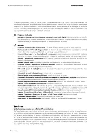 Ves a l’índex Ves a l’annex
ESQUERRA REPUBLICANA
132 Eleccions municipals 2023 | Programa marc
El factor que diferencia la compra en línia del comerç tradicional és l’experiència de compra, l’atenció personalitzada, l’as-
sessorament professional, la confiança i el tracte humà. Als municipis ens interessa tenir un sector comercial potent; d’aquí
la necessitat de promoure la formació i assessorament d’aquest sector, incloure el comerç en les estratègies de dinamitza-
ció social i econòmica dels municipis i posar en valor el producte quilòmetre zero, vetllant així per una sostenibilitat cada
cop major en l’experiència de compra i els hàbits comercials.
Proposta destacada
· Acompanyar les empreses comercials en el procés de transformació digital mitjançant un programa específic.
Amb aquesta línia de treball es vol garantir la competitivitat de les empreses catalanes. Paral·lelament s’establiran
materials de formació i sistemes d’autodiagnosi TIC per a les empreses de comerç.
Mesures
· Facilitar la informació sobre els locals buits, a fi i efecte d’evitar la desertització de les àrees comercials.
· Promoure activament l’ús de la llengua catalana en el comerç de proximitat, tant en la retolació com en l’atenció
al client, difonent el missatge que l’idioma és un valor afegit a la qualitat del servei.
· Fomentar i donar suport a les fires tradicionals i artesanes per establir canals de comercialització dels productes
de la terra i contribuirem, així, a potenciar les marques catalanes de productes de qualitat amb denominació d’origen.
· Mantenir i augmentar la competitivitat de les empreses comercials, recuperant el dinamisme per mitjà de pro-
grames d’acompanyament.
· Informar i facilitar eines que permetin a l’empresari una reorientació i un ús eficient dels seus recursos.
· Facilitar la formació i la informació de l’evolució del sector, traslladant-li el coneixement rellevant per al creixe-
ment i desenvolupament de l’empresa comercial catalana.
· Potenciar la creació de marketplace a través de la modernització comercial, la implementació de les TIC i el co-
merç electrònic.
· Potenciar la formació individualitzada en relació amb les xarxes socials.
· Elaborar i aplicar programes de sensibilització sobre la funció social del comerç.
· Promoure la demanda i la comercialització de productes agraris i manufacturers autòctons mitjançant els co-
merços locals, i desenvolupament de la cultura de l’ecogastronomia (slow food).
· Elaborar una guia i un mapa dels establiments emblemàtics, centenaris i amb una especial tradició o història.
· Defensar l’actual model d’horaris comercials, evitant-ne la liberalització.
· Promoure les monedes locals amb la finalitat de generar un impacte multiplicador de la despesa local sobre el co-
merç local i de proximitat, mitjançant un sistema de pagaments digitals que optimitzi la circulació del diner dins la ciutat.
· Crear plans de mobilitat sostenible i accions de distribució a domicili des d’una perspectiva de ciutat.
· Impulsar el reconeixement de la figura del dependent/a mitjançant el programa d’acreditacions professionals.
· Impulsar l’associació a plataformes de comerç en línia d’àmbit català, i especialment en català.
· Promoure el transport públic d’acord amb les necessitats del comerç local.
· Donar suport als mercats municipals com a element tractor i de centralitat econòmica als barris i pobles.
Turisme
Un turisme responsable que enforteixi l’economia local
Els Països Catalans són una referència turística de primer nivell, encara que sovint aquesta activitat turística ha compor-
tat també externalitats negatives. Davant d’una tendència cada cop més clara cap a un turisme de masses, el més impor-
tant per a una destinació és que les activitats turístiques siguin respectuoses amb el territori i que els seus usos no vagin
en cap cas en detriment de la convivència de la població. A més, l’arribada de turistes ha d’afavorir l’economia local i no
basar-se en projectes que viuen d’esquena al municipi i en comparteixen les externalitats negatives. Per aquest motiu cal
promoure aquelles activitats que encaixin amb aquesta definició, vinculades a un turisme responsable, sostenible i que
pugui aportar valor afegit al conjunt del municipi.
 