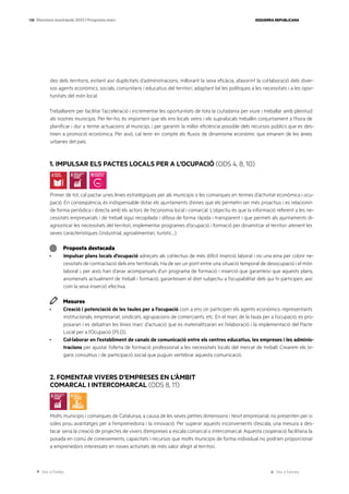 Ves a l’índex Ves a l’annex
ESQUERRA REPUBLICANA
138 Eleccions municipals 2023 | Programa marc
des dels territoris, evitant així duplicitats d’administracions, millorant la seva eficàcia, afavorint la col·laboració dels diver-
sos agents econòmics, socials, comunitaris i educatius del territori, adaptant bé les polítiques a les necessitats i a les opor-
tunitats del món local.
Treballarem per facilitar l’acceleració i incrementar les oportunitats de tota la ciutadania per viure i treballar amb plenitud
als nostres municipis. Per fer-ho, és important que els ens locals veïns i els supralocals treballin conjuntament a l’hora de
planificar i dur a terme actuacions al municipi, i per garantir la millor eficiència possible dels recursos públics que es des-
tinen a promoció econòmica. Per això, cal tenir en compte els fluxos de dinamisme econòmic que emanen de les àrees
urbanes del país.
1. IMPULSAR ELS PACTES LOCALS PER A L’OCUPACIÓ (ODS 4, 8, 10)
Primer de tot, cal pactar unes línies estratègiques per als municipis o les comarques en termes d’activitat econòmica i ocu-
pació. En conseqüència, és indispensable dotar els ajuntaments d’eines que els permetin ser més proactius i es relacionin
de forma periòdica i directa amb els actors de l’economia local i comarcal. L’objectiu és que la informació referent a les ne-
cessitats empresarials i de treball sigui recopilada i difosa de forma ràpida i transparent i que permeti als ajuntaments di-
agnosticar les necessitats del territori, implementar programes d’ocupació i formació per dinamitzar el territori atenent les
seves característiques (industrial, agroalimentari, turístic...).
Proposta destacada
· Impulsar plans locals d’ocupació adreçats als col·lectius de més difícil inserció laboral i no una eina per cobrir ne-
cessitats de contractació dels ens territorials. Ha de ser un pont entre una situació temporal de desocupació i el món
laboral i, per això, han d’anar acompanyats d’un programa de formació i inserció que garanteixi que aquests plans,
anomenats actualment de treball i formació, garanteixen el dret subjectiu a l’ocupabilitat dels qui hi participen, així
com la seva inserció efectiva.
Mesures
· Creació i potenciació de les taules per a l’ocupació com a ens on participen els agents econòmics: representants
institucionals, empresariat, sindicats, agrupacions de comerciants, etc. En el marc de la taula per a l’ocupació, es pro-
posaran i es debatran les línies marc d’actuació que es materialitzaran en l’elaboració i la implementació del Pacte
Local per a l’Ocupació (PLO).
· Col·laborar en l’establiment de canals de comunicació entre els centres educatius, les empreses i les adminis-
tracions per ajustar l’oferta de formació professional a les necessitats locals del mercat de treball. Crearem els òr-
gans consultius i de participació social que puguin vertebrar aquesta comunicació.
2. FOMENTAR VIVERS D’EMPRESES EN L’ÀMBIT
COMARCAL I INTERCOMARCAL (ODS 8, 11)
Molts municipis i comarques de Catalunya, a causa de les seves petites dimensions i teixit empresarial, no presenten per si
soles prou avantatges per a l’emprenedoria i la innovació. Per superar aquests inconvenients d’escala, una mesura a des-
tacar seria la creació de projectes de vivers d’empreses a escala comarcal o intercomarcal. Aquesta cooperació facilitaria la
posada en comú de coneixements, capacitats i recursos que molts municipis de forma individual no podrien proporcionar
a emprenedors interessats en noves activitats de més valor afegit al territori.
 