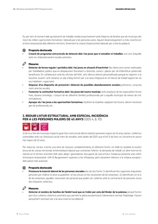 Ves a l’índex Ves a l’annex
ESQUERRA REPUBLICANA
141 Eleccions municipals 2023 | Programa marc
És, per tant, el moment dels ajuntaments de treballar també proactivament amb l’objectiu de facilitar que els municipis ofe-
reixin les millors oportunitats formatives i laborals per a les persones joves. Aquest desenvolupament, a més, revertirà en
el teixit empresarial dels diferents territoris, fomentant la creació d’oportunitats laborals per a tota la població.
Proposta destacada
· Creació de programes estructurals de detecció dels i les joves que ni estudien ni treballen, així com d’aquells
amb risc d’abandonament escolar prematur.
Mesures
· Detectar de forma regular i periòdica dels i les joves en situació d’inactivitat (les deteccions serien realitzades
per treballadors públics que es desplaçarien físicament a domicilis, carrers i places per tal d’identificar potencials
beneficiaris. En col·laboració amb les oficines del SOC, se’ls oferiria atenció personalitzada perquè es registrin a la
Garantia Juvenil i se’ls dissenyi un pla a llarg termini per a la seva integració en el mercat de treball segons les se-
ves habilitats i capacitats).
· Disposar d’un dispositiu de prevenció i detecció de possibles abandonaments escolars prematurs, conjunta-
ment amb les escoles.
· Fomentar la continuïtat formativa dels i les joves del nostre municipi, amb ampliació de les especialitats forma-
tives, disseny estratègic i conjunt de les diferents famílies professionals per a aquells municipis de menys de cinc
mil habitants.
· Apropar els i les joves a les oportunitats formatives, facilitant la mobilitat, adaptant els horaris, oferint mentorat-
ges de professionals, etc.
3. REDUIR L’ATUR ESTRUCTURAL AMB ESPECIAL INCIDÈNCIA
PER A LES PERSONES MAJORS DE 45 ANYS (ODS 4, 8, 10)
Si bé no a tots els municipis impacta igual, l’atur estructural afecta sobretot persones majors de 45 anys, dones i col·lectius
vulnerables amb risc d’exclusió social. Hem de ressaltar, amb dades del 2021, que el 60 % de l’atur es concentra en perso-
nes majors de 45 anys.
Per reduir-lo, cal dur a terme una sèrie de mesures complementàries en diferents fronts. Un d’ells és resoldre la insufici-
ència de les xarxes territorials d’intermediació laboral que connecten l’oferta i la demanda de treball. Un altre front és fo-
mentar en el territori activitats d’alt valor afegit i generadores d’ocupació de cara al futur. Catalunya presenta unes xifres
d’innovació empresarial i d’R+D lleugerament superiors a les d’Espanya, però clarament inferiors a la mitjana europea i
dels països més avançats.
Proposta destacada
· Promoure la inserció laboral de les persones aturades des de dos fronts: 1) identificant les capacitats d’aquestes
persones per millorar la seva ocupabilitat i el seu encaix en les necessitats de les empreses i 2) identificant, en el si
de les empreses, aquelles necessitats de personal que poden ser cobertes amb la contractació de persones atura-
des d’aquests col·lectius.
Mesures
· Detectar el nombre de famílies de l’àmbit local que es trobin per sota del llindar de la pobresa perquè formin
part d’un col·lectiu d’atenció prioritària que permeti la plena escolarització, l’alimentació normal, l’habitatge i l’acom-
panyament necessari per a la seva inserció sociolaboral.
 