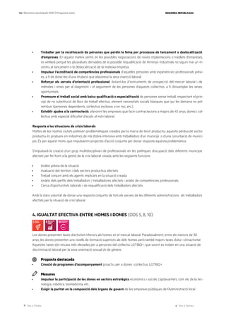 Ves a l’índex Ves a l’annex
ESQUERRA REPUBLICANA
142 Eleccions municipals 2023 | Programa marc
· Treballar per la recol·locació de persones que perdin la feina per processos de tancament o deslocalització
d’empreses. En aquest mateix sentit, en les possibles negociacions de noves implantacions o trasllats d’empreses,
es vetllarà perquè les plusvàlues derivades de la possible requalificació de terrenys industrials no siguin mai un in-
centiu al tancament o la deslocalització de la mateixa empresa.
· Impulsar l’acreditació de competències professionals d’aquelles persones amb experiències professionals prèvi-
es, a fi de dotar-les d’una titulació que afavoreixi la seva inserció laboral.
· Reforçar els serveis d’orientació professional, dotant-los d’instruments de prospecció del mercat laboral i de
mètodes i eines per al diagnòstic i el seguiment de les persones d’aquests col·lectius, a fi d’eixamplar les seves
oportunitats.
· Promoure el treball social amb baixa qualificació o especialització de persones sense treball, respectant el prin-
cipi de no substitució de llocs de treball efectius, atenent necessitats socials bàsiques que qui les demana no pot
retribuir (persones dependents, col·lectius exclosos o en risc, etc.).
· Establir ajudes a la contractació, afavorint les empreses que facin contractacions a majors de 45 anys, dones i col·
lectius amb especial dificultat d’accés al món laboral.
Resposta a les situacions de crisis laborals
Moltes de les nostres ciutats pateixen problemàtiques creades per la marxa de teixit productiu; aquesta pèrdua de sector
productiu és produeix en indústries de mà d’obra intensiva amb treballadors d’un municipi o d’una conurbació de munici-
pis. És per aquest motiu que impulsarem projectes d’acció conjunta per donar resposta aquesta problemàtica.
S’impulsarà la creació d’un grup multidisciplinari de professionals en les polítiques d’ocupació dels diferents municipis
afectats per fer front a la gestió de la crisi laboral creada, amb les següents funcions:
· Anàlisi prèvia de la situació.
· Avaluació del territori i dels sectors productius afectats.
· Treball conjunt amb els agents implicats en la situació creada.
· Anàlisi dels perfils dels treballadors i treballadores afectats i anàlisi de competències professionals.
· Cerca d’oportunitats laborals i de requalificació dels treballadors afectats.
Amb la clara voluntat de donar una resposta conjunta de tots els serveis de les diferents administracions als treballadors
afectats per la situació de crisi laboral.
4. IGUALTAT EFECTIVA ENTRE HOMES I DONES (ODS 5, 8, 10)
Les dones presenten taxes d’activitat inferiors als homes en el mercat laboral. Paradoxalment, entre els menors de 30
anys, les dones presenten uns nivells de formació superiors als dels homes però també majors taxes d’atur i d’inactivitat.
Aquestes taxes són encara més elevades per a persones del col·lectiu LGTBIQ+, que sovint es troben en una situació de
discriminació laboral per la seva orientació sexual i/o de gènere.
Proposta destacada
· Creació de programes d’acompanyament proactiu per a dones i col·lectius LGTBIQ+.
Mesures
· Impulsar la participació de les dones en sectors estratègics econòmics i socials capdavanters, com els de la tec-
nologia, robòtica, biomedicina, etc..
· Exigir la paritat en la composició dels òrgans de govern de les empreses públiques de l’Administració local.
 