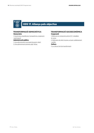 Ves a l’índex Ves a l’annex
ESQUERRA REPUBLICANA
159 Eleccions municipals 2023 | Programa marc
TRANSFORMACIÓ DEMOCRÀTICA
Democràcia
1. Governança republicana: transparència, cooperació
i participació
Administració pública
1. Una administració municipal de govern obert
3. Una administració pròxima, àgil i eficaç
TRANSFORMACIÓ SOCIOECONÒMICA
Cooperació
1. Reforcem el compromís amb el 0,7 i treballem
en xarxa
2. Defensem els drets humans, actuem solidàriament
i acollim
Cultura
1. La cultura, font de transformació
ODS 17. Aliança pels objectius
 