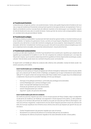 Ves a l’índex Ves a l’annex
ESQUERRA REPUBLICANA
25 Eleccions municipals 2023 | Programa marc
[ODS: 5]
a) Transformació feminista
La lluita feminista i el repte de constituir una societat de dones i homes amb igualtat d’oportunitats té també en els muni-
cipis un espai de transformació fonamental, començant per la paritat en els òrgans de decisió i de representació. Tenim un
objectiu primordial de constituir municipis lliures de violències masclistes on les dones puguin viure tranquil·les i segures
en totes les facetes de la seva vida. Un societat de dones i homes que hem de construir amb corresponsabilitat, coeduca-
ció i conciliació de la vida personal, laboral i familiar.
b) Transformació ecològica
L’emergència climàtica, la sostenibilitat i la preservació del medi natural han generat també un moviment de lluita per pre-
servar el planeta i no hipotecar les generacions futures, una lluita en la que Esquerra Republicana històricament s’hi ha
compromès arreu del territori, al costat dels moviments ecologistes, per aturar projectes i desenvolupaments urbanístics
devoradors del territori i la biodiversitat. Una lluita que avui pren més sentit encara amb la revolució energètica que vivim
per la implantació de les renovables, amb proximitat, democràticament i d’acord amb el territori.
c) Transformació socioeconòmica
La consecució dels valors republicans no té altra fi que l’assoliment d’una societat justa i equitativa que compensi les de-
sigualtats que es produeixen en la realitat on vivim. Per tant, cal generar les condicions necessàries per a una major dis-
tribució de la riquesa i que la societat es desenvolupi de forma igualitària en termes d’oportunitats econòmiques, socials i
culturals. Totes les lluites socials neixen d’un sentiment d’injustícia social i cal recolzar-les.
En aquest sentit, cal treballar per millorar les condicions dels col·lectius més vulnerables i recolzar les lluites socials i mo-
viments associatius, entre d’altres:
Acció transformadora per un habitatge digne
Catalunya ha estat pionera en l’impuls de legislació per afrontar l’emergència habitacional i limitar els preus del llo-
guer com a mesures per fer efectiu el dret a l’habitatge, una legislació que ha sigut contestada de manera desfavo-
rable pel TC. En aquest context, els municipis d’arreu dels Països Catalans tenen un paper clau en la col·laboració per
a implementar mesures per fer accessible l’habitatge, entre les que destaquen:
– Participar en les polítiques de limitació i control dels preus de lloguer de la Generalitat.
– Control d’habitatges buits i promoció de lloguer social.
– Gestió municipal dels habitatges buits de la Sareb.
– Protocols als ajuntaments per evitar desnonaments.
– Garantir l’empadronament per a tothom.
– Seguiment i ajudes a les persones desnonades.
Acció transformadora pels drets de ciutadania
Són moltes les persones migrants que estan vivint en situació precària als Països Catalans, degut a la dependèn-
cia del permís de residència i de treball per viure dignament a l’Estat espanyol. Entre d’altres, un dels problemes
més greus és la tramitació dels permisos de residència, els quals són executats per l’Oficina d’Estrangeria i són
motiu de contínues irregularitats i endarreriments sine die. Davant d’aquesta persistent situació de vulneració de
drets, els municipis republicans han d’intentar actuar amb les eines de les que disposen per garantir els seus ser-
veis basics:
– Facilitar l’empadronament a les persones migrades que viuen al municipi.
– Recolzament en la sol·licitud d’acceleració en la tramitació dels permisos de residència.
– Acompanyar els col·lectius de persones migrades en les seves demandes de drets i serveis públics.
 