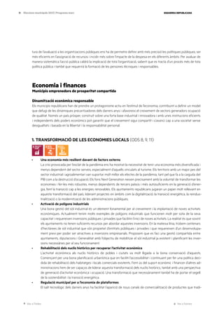 Ves a l’índex Ves a l’annex
ESQUERRA REPUBLICANA
31 Eleccions municipals 2023 | Programa marc
tura de l’avaluació a les organitzacions públiques ens ha de permetre definir amb més precisió les polítiques públiques, ser
més eficients en l’assignació de recursos i incidir més sobre l’impacte de la despesa en els diferents àmbits. Per avaluar de
manera sistemàtica l’acció pública caldrà la implicació de tota l’organització, sabent que es tracta d’un procés més de tota
política pública i també que requerirà la formació de les persones tècniques i responsables.
Economia i finances
Municipis emprenedors de prosperitat compartida
Dinamització econòmica responsable
Els municipis republicans han de prendre un protagonisme actiu en l’estímul de l’economia, contribuint a definir un model
que defugi de les dinàmiques precaritzadores dels darrers anys i afavoreixi el creixement de sectors generadors ocupació
de qualitat. Només un país pròsper, construït sobre una forta base industrial i innovadora i amb unes institucions eficients
i independents dels poders econòmics pot garantir que el creixement sigui compartit i s’avanci cap a una societat sense
desigualtats i basada en la llibertat i la responsabilitat personal.
1. TRANSFORMACIÓ DE LES ECONOMIES LOCALS (ODS 8, 9, 11)
· Una economia més resilient davant de factors externs
La crisi provocada per l’esclat de la pandèmia ens ha mostrat la necessitat de tenir una economia més diversificada i
menys dependent del sector serveis, especialment d’aquells vinculats al turisme. Els territoris amb un major pes del
sector industrial i agroalimentari van suportar molt millor els efectes de la pandèmia, tant pel que fa a la caiguda del
PIB com a la destrucció d’ocupació. Els fons Next Generation neixen precisament amb la voluntat de transformar les
economies i fer-les més robustes, menys dependents de tercers països i més autosuficients en la generació d’ener-
gia, fent la transició cap a les energies renovables. Els ajuntaments republicans jugaran un paper molt rellevant en
aquesta transformació del país, liderant projectes en àmbits com la digitalització, la transició energètica, la reindus-
trialització o la modernització de les administracions públiques.
· Activació de polígons industrials
Una bona gestió del sòl industrial és un element fonamental per al creixement i la implantació de noves activitats
econòmiques. Actualment tenim molts exemples de polígons industrials que funcionen molt per sota de la seva
capacitat i requereixen inversions públiques i privades que facilitin l’inici de noves activitats. La realitat és que sovint
els ajuntaments no tenen suficients recursos per abordar aquestes inversions. En la mateixa línia, trobem centenars
d’hectàrees de sòl industrial que són propietat d’entitats públiques i privades i que requereixen d’un desenvolupa-
ment previ per poder ser atractives a inversions empresarials. Proposem que es faci una gestió compartida entre
ajuntaments, diputacions i Generalitat amb l’objectiu de mobilitzar el sòl industrial ja existent i planificant les inver-
sions necessàries per al seu funcionament.
· Rehabilitació dels nuclis històrics per recuperar l’activitat econòmica
L’activitat econòmica als nuclis històrics de pobles i ciutats va molt lligada a la bona conservació d’aquests.
Començant per una bona planificació urbanística que en faciliti l’accessibilitat i continuant per fer una política deci-
dida de rehabilitació dels habitatges i locals comercials existents. Fent ús del suport econòmic i financer d’altres ad-
ministracions hem de ser capaços de liderar aquesta transformació dels nuclis històrics, també amb una perspectiva
de generació d’activitat econòmica i ocupació. Una transformació que necessàriament també ha de portar el segell
de la sostenibilitat i la transició energètica.
· Regulació municipal per a l’economia de plataformes
El salt tecnològic dels darrers anys ha facilitat l’aparició de nous canals de comercialització de productes que tradi-
 