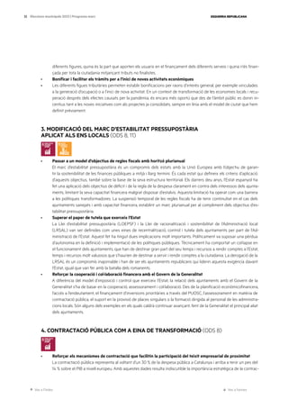 Ves a l’índex Ves a l’annex
ESQUERRA REPUBLICANA
33 Eleccions municipals 2023 | Programa marc
diferents figures, quina és la part que aporten els usuaris en el finançament dels diferents serveis i quina n’és finan-
çada per tota la ciutadania mitjançant tributs no finalistes.
· Bonificar i facilitar els tràmits per a l’inici de noves activitats econòmiques
· Les diferents figues tributàries permeten establir bonificacions per raons d’interès general, per exemple vinculades
a la generació d’ocupació o a l’inici de nova activitat. En un context de transformació de les economies locals i recu-
peració després dels efectes causats per la pandèmia, és encara més oportú que des de l’àmbit públic es donin in-
centius tant a les noves iniciatives com als projectes ja consolidats, sempre en línia amb el model de ciutat que hem
definit prèviament.
3. MODIFICACIÓ DEL MARC D’ESTABILITAT PRESSUPOSTÀRIA
APLICAT ALS ENS LOCALS (ODS 8, 11)
· Passar a un model d’objectius de regles fiscals amb horitzó plurianual
El marc d’estabilitat pressupostària és un compromís dels estats amb la Unió Europea amb l’objectiu de garan-
tir la sostenibilitat de les finances públiques a mitjà i llarg termini. És cada estat qui defineix els criteris d’aplicació
d’aquests objectius, també sobre la base de la seva estructura territorial. Els darrers deu anys, l’Estat espanyol ha
fet una aplicació dels objectius de dèficit i de la regla de la despesa clarament en contra dels interessos dels ajunta-
ments, limitant la seva capacitat financera malgrat disposar d’estalvis. Aquesta limitació ha operat com una barrera
a les polítiques transformadores. La suspensió temporal de les regles fiscals ha de tenir continuïtat en el cas dels
ajuntaments sanejats i amb capacitat financera, establint un marc plurianual per al compliment dels objectius d’es-
tabilitat pressupostària.
· Superar el paper de tutela que exerceix l’Estat
La Llei d’estabilitat pressupostària (LOEPSF) i la Llei de racionalització i sostenibilitat de l’Administració local
(LRSAL) van ser definides com unes eines de recentralització, control i tutela dels ajuntaments per part de l’Ad-
ministració de l’Estat. Aquest fet ha tingut dues implicacions molt importants. Políticament va suposar una pèrdua
d’autonomia en la definició i implementació de les polítiques públiques. Tècnicament ha comportat un col·lapse en
el funcionament dels ajuntaments, que han de destinar gran part del seu temps i recursos a rendir comptes a l’Estat,
temps i recursos molt valuosos que s’haurien de destinar a servir i rendir comptes a la ciutadania. La derogació de la
LRSAL és un compromís inajornable i han de ser els ajuntaments republicans qui liderin aquesta exigència davant
l’Estat, igual que van fer amb la batalla dels romanents.
· Reforçar la cooperació i col·laboració financera amb el Govern de la Generalitat
A diferència del model d’imposició i control que exerceix l’Estat, la relació dels ajuntaments amb el Govern de la
Generalitat s’ha de basar en la cooperació, assessorament i col·laboració. Des de la planificació econòmicofinancera,
l’accés a l’endeutament, el finançament d’inversions prioritàries a través del PUOSC, l’assessorament en matèria de
contractació pública, el suport en la provisió de places singulars o la formació dirigida al personal de les administra-
cions locals. Són alguns dels exemples en els quals caldrà continuar avançant, fent de la Generalitat el principal aliat
dels ajuntaments.
4. CONTRACTACIÓ PÚBLICA COM A EINA DE TRANSFORMACIÓ (ODS 8)
· Reforçar els mecanismes de contractació que facilitin la participació del teixit empresarial de proximitat
La contractació pública representa al voltant d’un 30 % de la despesa pública a Catalunya i arriba a tenir un pes del
14 % sobre el PIB a nivell europeu. Amb aquestes dades resulta indiscutible la importància estratègica de la contrac-
 