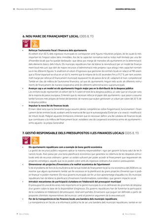 Ves a l’índex Ves a l’annex
ESQUERRA REPUBLICANA
35 Eleccions municipals 2023 | Programa marc
6. NOU MARC DE FINANÇAMENT LOCAL (ODS 8, 11)
· Reforçar l’autonomia fiscal i financera dels ajuntaments
Al voltant d’un 60 % dels ingressos municipals es corresponen amb figures tributàries pròpies, de les quals la més
important és l’impost sobre béns immobles. Ara bé, la capacitat normativa real es troba molt limitada per una llei
d’hisendes locals que ha quedat desfasada i que deixa poc marge de maniobra als ajuntaments en la determinació
dels elements bàsics dels tributs. Els municipis republicans han de liderar la reivindicació per un model de finança-
ment local més just, que doti de majors recursos a l’administració més propera i que atorgui més capacitat normati-
va en les diferents figures. Si analitzem el volum d’ingressos que gestionen les entitats locals en relació al PIB veiem
que a l’Estat espanyol se situa en un 6,6 %, mentre que la mitjana de la UE ascendeix fins a l’11,7 %; per tant, existeix
molt marge per reforçar el finançament municipal, equiparant-lo als països de la UE i adaptant el marc competencial.
També en clau de millora de l’autonomia financera, cal que els ajuntaments tinguin més accés als diferents instru-
ments de finançament, de manera cooperativa amb les diferents administracions supramunicipals.
· Avançar cap a un model on els ajuntaments tinguin major pes en la distribució de la despesa pública
Les entitats locals representen al voltant del 14 % sobre el total de la despesa pública, un valor que se situa per sota
de la majoria de països europeus. Entenem que és necessari reforçar el paper dels ajuntaments i que passin a assumir
també funcions més pròpies de l’estat del benestar, de manera que acabin gestionant un volum per sobre del 20 % de
la despesa pública.
· Impulsar la nova llei de finances locals
El marc ideal seria que la Generalitat pugui assumir plenes competències sobre l’organització, funcionament i finan-
çament de les entitats locals, acabant amb la reserva de llei que té autoassignada l’Estat per a la creació i modificació
de tributs locals. Malgrat aquestes limitacions, entenem que és necessari definir una llei catalana de finances locals
que contribueixi a la millora del finançament local i estableixi vies de cooperació econòmica entre els ajuntaments i
entre aquests i la pròpia Generalitat.
7. GESTIÓ RESPONSABLE DELS PRESSUPOSTOS I LES FINANCES LOCALS (ODS 8, 11)
· Els ajuntaments republicans com a exemple de bona gestió econòmica
La gestió de recursos públics requereix aplicar la màxima responsabilitat i rigor per garantir la bona salut de les fi-
nances locals. Això passa per una bona planificació econòmica que garanteixi la cobertura de les despeses estruc-
turals amb els recursos ordinaris i generi un estalvi suficient per poder accedir al finançament que requereixen els
projectes estratègics, aquells que no es poden cobrir amb els ingressos ordinaris d’un exercici pressupostari.
· Dimensionar els projectes d’inversions a la realitat econòmica de l’ajuntament
Si bé el problema de fons és la insuficiència de l’actual model de finançament local, la crisi econòmica del 2008 ens va
mostrar que alguns ajuntaments també van fer excessos en la planificació de grans projectes d’inversió que ni podi-
en finançar ni podien mantenir. Els nous governs municipals van fer un bon aprenentatge d’aquella crisi. Els municipis
republicans han de liderar la planificació d’inversions transformadores, sostenibles i que generin impacte social.
· Introduir mecanismes de participació ciutadana en l’elaboració del pressupost municipal
El pressupost és una de les eines més importants en la gestió municipal; és on es defineixen les prioritats de despesa
d’un govern sobre la base de la disponibilitat d’ingressos. Els governs republicans han de fomentar la participació
de la ciutadania en l’elaboració del pressupost, reservant partides d’inversions que puguin ser definides a partir de
propostes d’entitats representatives del municipi i amb el posterior seguiment de la seva execució.
· Fer de la transparència en les finances locals una bandera dels municipis republicans
La transparència en l’accés a la informació pública ha de ser una bandera dels municipis republicans, també en tot
 