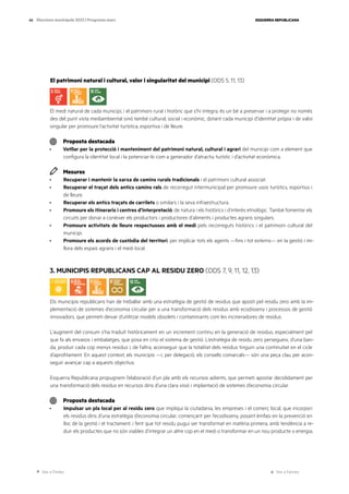 Ves a l’índex Ves a l’annex
ESQUERRA REPUBLICANA
66 Eleccions municipals 2023 | Programa marc
El patrimoni natural i cultural, valor i singularitat del municipi (ODS 5, 11, 13)
El medi natural de cada municipi, i el patrimoni rural i històric que s’hi integra, és un bé a preservar i a protegir no només
des del punt vista mediambiental sinó també cultural, social i econòmic, dotant cada municipi d’identitat pròpia i de valor
singular per promoure l’activitat turística, esportiva i de lleure.
Proposta destacada
· Vetllar per la protecció i manteniment del patrimoni natural, cultural i agrari del municipi com a element que
configura la identitat local i la potenciar-lo com a generador d’atractiu turístic i d’activitat econòmica.
Mesures
· Recuperar i mantenir la xarxa de camins rurals tradicionals i el patrimoni cultural associat.
· Recuperar el traçat dels antics camins rals de recorregut intermunicipal per promoure usos turístics, esportius i
de lleure.
· Recuperar els antics traçats de carrilets o similars i la seva infraestructura.
· Promoure els itineraris i centres d’interpretació, de natura i els històrics i d’interès etnològic. També fomentar els
circuits per donar a conèixer els productors i productores d’aliments i productes agraris singulars.
· Promoure activitats de lleure respectuoses amb el medi pels recorreguts històrics i el patrimoni cultural del
municipi.
· Promoure els acords de custòdia del territori, per implicar tots els agents —fins i tot externs— en la gestió i mi-
llora dels espais agraris i el medi local.
3. MUNICIPIS REPUBLICANS CAP AL RESIDU ZERO (ODS 7, 9, 11, 12, 13)
Els municipis republicans han de treballar amb una estratègia de gestió de residus que aposti pel residu zero amb la im-
plementació de sistemes d’economia circular per a una transformació dels residus amb ecodisseny i processos de gestió
innovadors, que permeti deixar d’utilitzar models obsolets i contaminants com les incineradores de residus.
L’augment del consum s’ha traduït històricament en un increment continu en la generació de residus, especialment pel
que fa als envasos i embalatges, que posa en crisi el sistema de gestió. L’estratègia de residu zero persegueix, d’una ban-
da, produir cada cop menys residus i, de l’altra, aconseguir que la totalitat dels residus tinguin una continuïtat en el cicle
d’aprofitament. En aquest context, els municipis —i, per delegació, els consells comarcals— són una peça clau per acon-
seguir avançar cap a aquests objectius.
Esquerra Republicana propugnem l’elaboració d’un pla amb els recursos adients, que permeti apostar decididament per
una transformació dels residus en recursos dins d’una clara visió i implantació de sistemes d’economia circular.
Proposta destacada
· Impulsar un pla local per al residu zero que impliqui la ciutadania, les empreses i el comerç local, que incorpori
els residus dins d’una estratègia d’economia circular, començant per l’ecodisseny, posant èmfasi en la prevenció en
lloc de la gestió i el tractament, i fent que tot residu pugui ser transformat en matèria primera, amb tendència a re-
duir els productes que no són viables d’integrar un altre cop en el medi o transformar en un nou producte o energia.
 
