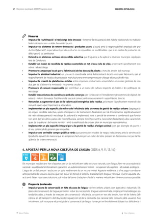 Ves a l’índex Ves a l’annex
ESQUERRA REPUBLICANA
67 Eleccions municipals 2023 | Programa marc
Mesures
· Impulsar la reutilització i el reciclatge dels envasos i fomentar la recuperació dels hàbits tradicionals no malbara-
tadors de recursos —cabàs, bossa del pa, etc.
· Impulsar els sistemes de retorn d’envasos i productes usats, d’acord amb la responsabilitat ampliada del pro-
ductor (fabricant), especialment per als productes no reparables, ni reutilitzables, i per a les restes de productes de
difícil gestió i/o perillositat.
· Estendre els sistemes exitosos de recollida selectiva que Esquerra ja ha aplicat a diversos municipis capdavan-
ters de Catalunya.
· Establir un model de recollida de residus sostenible en tot el seu cicle de vida, prioritzant l’aprofitament eco-
nòmic i el reciclatge.
· Promoure campanyes locals per a l’eliminació de les bosses de plàstic, a tots els àmbits del municipi.
· Impulsar la simbiosi industrial, en una acció coordinada entre Administració local i empreses fabricants, per al
reaprofitament de residus de processos manufacturers entre empreses per allargar el seu cicle de vida.
· Impulsar la creació de plataformes mixtes entre empreses productores, universitats i empreses gestores de resi-
dus, per tal d’afavorir la innovació i l’economia circular.
· Promoure el consum responsable per contribuir a un canvi de cultura respecte als hàbits i les polítiques de
reciclatge.
· Establir mecanismes de coordinació amb els comerços per col·laborar en l’establiment de sistemes de dipòsit, de-
volució i retorn d’envasos. Facilitarem la tasca al comerç amb assessorament i suport tècnic directe.
· Renunciar a augmentar el pes de la valorització energètica dels residus, prioritzant l’aprofitament material i dis-
minuint a poc a poc l’aportació a abocadors.
· Implementar un pla específic de millora de l’eficiència dels sistemes de gestió de residus urbans (segregació
en origen, recollida selectiva, gestió d’ecoparcs i de tractaments finalistes), per tal d’incrementar significativament
els radis de recuperació i reciclatge. Es valorarà la implantació total o parcial de sistemes o combinació que funcio-
nen amb èxit en altres països del nord d’Europa, sempre tenint present la necessitat d’adaptació a les característi-
ques de la cultura i del nostre territori i amb la realització de proves pilot en municipis representatius.
· Implementar un pla específic integral per a la gestió de residus d’origen animal, com per exemple els purins i
el seu potencial de generar gas renovable.
· Impulsar una veritable compra pública verda que promocioni models de negoci relacionats amb la servitització
(producte-servei) de manera que les empreses facturin per un estoc de béns present en l’economia i no per la fre-
qüència de la seva renovació.
4. APOSTAR PER LA NOVA CULTURA DE L’AIGUA (ODS 6, 9, 11, 13, 14)
Els municipis republicans han d’apostar per un ús més eficient dels recursos naturals, com l’aigua, fent-ne una explotació
racional i equilibrada territorialment, garantint un subministrament mínim i recuperant els aqüífers i els cabals ecològics.
L’aigua és un bé preuat i escàs; en un país mediterrani és un recurs limitat. Aquesta evidència ja s’ha pogut corroborar
amb períodes de sequera severa, que han posat en tensió el sistema d’abastament d’aigua. Més que revertir aquesta situ-
ació amb falses i costoses solucions, cal trobar la forma d’adaptar-s’hi de la manera més eficient i menys costosa possible.
Proposta destacada
· Impulsar plans de conservació en tots els usos de l’aigua, tant en àmbits urbans com agrícoles i industrials. Els
plans de conservació de l’aigua permeten reduir les necessitats d’aigua subministrada, mitjançant metodologies es-
tandarditzades, a través de mesures de conservació i eficiència, actuant en tots els àmbits, tant el de l’oferta (efi-
ciència en el transport i distribució de l’aigua) com el de la demanda (ús racional dels consums dels usuaris). Així,
inicialment, cal incorporar el principi de la conservació de l’aigua i avançar en l’establiment d’objectius d’eficiència i
 