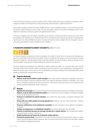 Ves a l’índex Ves a l’annex
ESQUERRA REPUBLICANA
69 Eleccions municipals 2023 | Programa marc
de la Generalitat de Catalunya, el qual ha impulsat, amb la modificació del decret de les renovables, la implantació de les
energies renovables arreu del país amb criteris de proximitat, democratització i complicitat del territori.
Els municipis republicans també hi han estat treballant posant en marxa múltiples iniciatives, com ara fent front comú dels
ajuntaments davant Endesa per evitar els talls a les llars vulnerables, l’impuls de comunitats energètiques locals o la ins-
tal·lació de comptadors socials per a garantir els subministraments bàsics.
La transició energètica cap a les energies renovables és una autèntica revolució del model de vida que vivim. Els munici-
pis republicans han d’avançar cap un model d’energia 100 % renovable, de major eficiència, que fomenti el cooperativisme
i l’autoconsum, les xarxes intel·ligents de gestió i la democratització del mercat energètic, lliure de monopolis i amb uns
preus justos, que garanteixi l’accés a l’energia a tota la ciutadania.
1. MUNICIPIS ENERGÈTICAMENT EFICIENTS (ODS 7, 11, 12)
La transició energètica representa un canvi de paradigma i de model. En primer lloc, en la producció de l’energia, subs-
tituint els combustibles fòssils per fonts renovables i locals en compliment dels objectius de la Unió Europea en matèria
d’energia. En segon lloc, i des dels governs locals, encara més important, en la forma d’utilitzar i gestionar l’energia, tant en
el terreny públic com privat, tant en l’àmbit residencial i comercial com industrial.
Una de les qüestions estratègiques més importants en aquest moment és avaluar i ser conscients del consum energè-
tic del país, desbocat tant en termes relatius com absoluts, que ens ha portat a un gran malbaratament d’energia amb un
elevat consum per capita. Tot això, amb un 95 % de dependència de l’exterior (importació de combustibles fòssils, petroli,
gasolines i gas fòssil), és econòmicament desastrós.
Proposta destacada
· Elaborar un pla local de millora i estalvi energètic del municipi, auditar les despeses energètiques dels pressu-
postos municipals en matèria de subministraments, fixar objectius d’emissions, eficiència i renovables a curt i mitjà
termini i fomentar la introducció de mesures de foment, i incentivació en els sectors privats, com ara auditories ener-
gètiques gratuïtes, bonificacions fiscals i subvencions.
Mesures
· Digitalització de l’energia amb la implementació de les xarxes elèctriques de distribució intel·ligents (smart grids).
· Elaborar un pla de millora de l’enllumenat públic per a la reducció de consum energètic i completarem l’adapta-
ció a la Llei de contaminació lumínica.
· Promoure la instal·lació de cobertes biosolars, que combinin les zones verdes i la producció d’energia solar
fotovoltaica.
· Disseny dels nous edificis públics de consum gairebé zero (nZEB), és a dir, amb criteris ambientals —bioclimà-
tics i de funcionalitat.
· Promoure modificacions en les instal·lacions municipals per anar incorporant criteris d’eficiència energètica i
renovables.
· Impulsar un programa per a la rehabilitació energètica, especialment de les llars més vulnerables.
· Fomentar la instal·lació de punts de recàrrega vinculats per a vehicles elèctrics, tant en apartaments públics
com privats, amb normativa i subvencions.
· Establir bonificacions de l’impost de circulació als vehicles elèctrics.
· Formació de personal tècnic (especialment de les administracions locals) que pugui efectuar tasques en relació
amb la transició energètica. També impulsarem plans d’ocupació local i/o farem convenis amb els àmbits implicats,
per tal d’afavorir la preparació del sector.
 