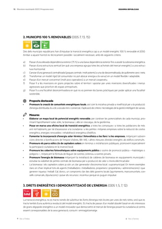 Ves a l’índex Ves a l’annex
ESQUERRA REPUBLICANA
70 Eleccions municipals 2023 | Programa marc
2. MUNICIPIS 100 % RENOVABLES (ODS 7, 13, 15)
Des dels municipis republicans han d’impulsar la transició energètica cap a un model energètic 100 % renovable el 2050.
Arribar a aquest horitzó es tècnicament possible i socialment necessari, amb els següents criteris:
a) Passar d’una elevada dependència exterior (75 %) a una baixa dependència exterior fins a assolir la sobirania energètica.
b) Passar d’una estructura vertical (en què una empresa agrupa totes les activitats del mercat energètic) a una estruc-
tura horitzontal.
c) Canviard’unageneraciócentralitzada(poquescentralsimoltpotents)aunadedescentralitzada,dequilòmetrezeroineta.
d) Transformar un model rígid (el consumidor no pot abocar energia a la xarxa) en un model flexible i adaptable.
e) Passar d’un mercat concentrat (molt pocs operadors) a un mercat cooperatiu.
f) Posar fi a les inversions en grans projectes sobre el territori i apostar per unes inversions diversificades i menys
agressives que prioritzin els espais antropitzats.
g) Posar fi a una fiscalitat desincentivadora en què no es premien les bones pràctiques per poder aplicar una fiscalitat
sostenible.
Proposta destacada
· Promoure la creació de comunitats energètiques locals, així com la iniciativa privada a nivell local per a la producció
d’energia distribuïda, és a dir, a escala mini i comercial, i l’aplicació de criteris i tecnologies de la gestió intel·ligent de xarxes.
Mesures
· Elaborar un mapa local de potencial energètic renovable, per conèixer les potencialitats de cada municipi, prio-
ritzant l’aprofitament solar, eòlic, la biomassa i, allà on s’escaigui, de la geotèrmia.
· Posar en marxa una oficina local de transició energètica, a totes les comarques i a totes les poblacions de més
vint mil habitants, per tal d’assessorar a la ciutadania i a les petites i mitjanes empreses sobre la reducció de costos
energètics, energies renovables i rehabilitació energètica d’edificis.
· Fomentar la incorporació d’energia solar tèrmica i fotovoltaica a les llars i a les empreses, mitjançant subven-
cions directes o bonificacions de l’impost d’obres, IBI i IAE, i altres mesures d’estalvi energètic als edificis construïts.
· Promoure els parcs eòlics i/o de captadors solars en terrenys o instal·lacions públiques, promovent especialment
la participació ciutadana en la inversió local.
· Promoure les cobertes fotovoltaiques sobre equipaments públics o sostre de promoció pública —habitatges o
polígons—, mitjançant la fórmula de lloguer de sostres, extensiu a sostres privats.
· Promoure l’energia de biomassa mitjançant la instal·lació de calderes de biomassa en equipaments municipals i
estudiar la viabilitat de petites centrals de biomassa per a producció de calor o mixta elèctrica/calor.
· La biomassa i els captadors solars ja són un clar generador d’economia local i supramunicipal. En tenim exemples
clars on s’han implicat tots els agents (treballadors i treballadores, propietaris i propietàries, i administracions) i que
generen riquesa i treball. Cal, doncs, un compromís clar des dels governs locals (ajuntaments, mancomunitats, con-
sells comarcals, diputacions) i posar els recursos i incentius perquè es puguin impulsar.
3. DRETS ENERGÈTICS I DEMOCRATITZACIÓ DE L’ENERGIA (ODS 1, 5, 7, 12)
La transició energètica, no es tracta només de substituir les fonts d’energia més brutes per unes de més netes, sinó que es
tracta també d’una autèntica revolució del model energètic. Es tracta de passar d’un model obsolet basat en els interessos
de grans oligopolis energètics a un model innovador que democratitzi el mercat de l’energia posant la ciutadania al centre,
essent corresponsables de la seva generació, consum i emmagatzematge.
 