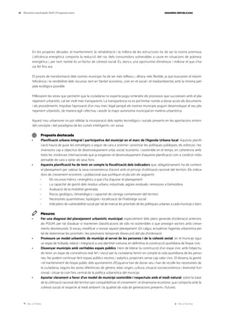 Ves a l’índex Ves a l’annex
ESQUERRA REPUBLICANA
81 Eleccions municipals 2023 | Programa marc
En les properes dècades, el manteniment, la rehabilitació i la millora de les estructures ha de ser la nostra premissa.
L’eficiència energètica comporta la reducció del risc dels consumidors vulnerables a caure en situacions de pobresa
energètica i, per tant, també és un factor de cohesió social. És, doncs, una oportunitat d’endreçar i millorar el que s’ha-
via fet fins ara.
El procés de transformació dels nostres municipis ha de ser més reflexiu i, alhora, més flexible, ja que buscarem al màxim
l’eficiència i la rendibilitat dels recursos tant en l’àmbit econòmic, com en el social i el mediambiental, amb la mínima pet-
jada ecològica possible.
Millorarem les eines que permetin que la ciutadania no experta pugui entendre els processos que succeeixen amb el pla-
nejament urbanístic; cal ser molt més transparents. La transparència no es pot limitar només a donar accés als documents
i als procediments. Impulsar l’aprovació d’un nou marc legal perquè els nostres municipis puguin desenvolupar el seu pla-
nejament urbanístic, de manera àgil i efectiva, i assolir la major autonomia municipal en matèria urbanística.
Aquest nou urbanisme no pot oblidar la incorporació dels reptes tecnològics i socials presents en les aportacions entorn
del concepte i del paradigma de les ciutats intel·ligents i en xarxa.
Proposta destacada
· Planificació urbana integral i participativa del municipi en el marc de l’Agenda Urbana local. Aquesta planifi-
cació haurà de guiar les estratègies a seguir de cara a orientar i prioritzar les polítiques públiques, els esforços i les
inversions cap a objectius de desenvolupament urbà, social, econòmic i sostenible en el temps, en coherència amb
totes les instàncies internacionals que ja exigeixen el desenvolupament d’aquesta planificació com a condició indis-
pensable de cara a optar als seus fons.
· Aquesta planificació ha de tenir en compte la fiscalització dels indicadors que, obligatòriament, ha de contenir
el planejament per valorar la seva conveniència d’acord amb el principi d’utilització racional del territori. Els indica-
dors de creixement econòmic i poblacional que justifiquin el pla són els següents:
– Els recursos hídrics i energètics a què s’ha d’ajustar el planejament.
– La capacitat de gestió dels residus urbans, industrials, aigües residuals i emissions a l’atmosfera.
– Avaluació de la mobilitat generada.
– Riscos geològics, climatològics i capacitat de càrrega contaminant del territori.
– Necessitats quantitatives, tipologies i localització de l’habitatge social.
– Indicadors de vulnerabilitat social per tal de marcar les prioritats de les polítiques urbanes a cada municipi o barri.
Mesures
· Fer una diagnosi del planejament urbanístic municipal, especialment dels plans generals d’ordenació anteriors
als POUM, per tal d’avaluar si mantenen classificacions de sòls no sostenibles o que prevegin sectors amb creixe-
ments desmesurats. Si escau, modificar o revisar aquest planejament. On calgui, actualitzar l’agenda urbanística per
tal de determinar les prioritats i les previsions temporals d’execució del pla d’ordenació.
· Promoure un model urbanístic de municipi al servei de les persones i de la cohesió social, on el municipi sigui
un espai de trobada, relació i integració a una identitat comuna; en definitiva, la construcció quotidiana de l’espai cívic.
· Dissenyar municipis amb veritables espais públics. Hem de liderar la construcció d’un espai cívic amb l’objectiu
de teixir un espai de convivència real, fet i viscut per la ciutadania tenint en compte la vida quotidiana de les perso-
nes. No podem continuar fent espais públics neutres i asèptics, projectats sense cap valor cívic. El disseny, la gestió
i el manteniment de l’espai públic dels ajuntaments d’Esquerra han de donar veu i han de recollir les necessitats de
la ciutadania, segons les seves diferències de gènere, edat, origen, cultura, situació socioeconòmica i diversitat fun-
cional, i situar-la com l’eix central de la política urbanística del municipi.
· Apostar clarament a favor d’un model de municipi sostenible i respectuós amb el medi natural, sobre la base
de la utilització racional del territori per compatibilitzar el creixement i el dinamisme econòmic que comporta amb la
cohesió social, el respecte al medi ambient i la qualitat de vida de generacions presents i futures.
 