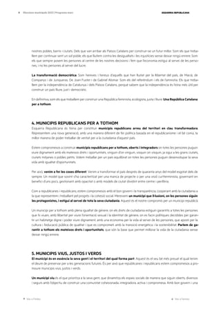 Ves a l’índex Ves a l’annex
ESQUERRA REPUBLICANA
9 Eleccions municipals 2023 | Programa marc
nostres pobles, barris i ciutats. Dels que van arribar als Països Catalans per construir-se un futur millor. Som els que treba-
llem per continuar sent un sol poble, els que lluitem contra les desigualtats i les injustícies sense deixar ningú enrere. Som
els que sempre posem les persones al centre de les nostres decisions i fem que l’economia estigui al servei de les perso-
nes, i no les persones al servei del lucre.
La transformació democràtica. Som hereves i hereus d’aquells que han lluitat per la llibertat del país, de Macià, de
Companys i de Junqueras. De Joan Fuster i de Gabriel Alomar. Som els del referèndum i els de l’amnistia. Els que treba-
llem per la independència de Catalunya i dels Països Catalans, perquè sabem que la independència és l’eina més útil per
construir un país lliure, just i democràtic.
En definitiva, som els que treballem per construir una República feminista, ecologista, justa i lliure. Una República Catalana
per a tothom.
4. MUNICIPIS REPUBLICANS PER A TOTHOM
Esquerra Republicana és l’eina per constituir municipis republicans arreu del territori en clau transformadora.
Representem una nova generació, amb una manera diferent de fer política basada en el republicanisme i el bé comú, la
millor manera de poder treballar de veritat per a la ciutadania d’aquest país.
Estem compromesos a construir municipis republicans per a tothom, oberts i integradors on totes les persones puguin
viure dignament amb els mateixos drets i oportunitats, vinguin d’on vinguin, visquin on visquin, ja sigui a les grans ciutats,
ciutats mitjanes o pobles petits. Volem treballar per un país equilibrat on totes les persones puguin desenvolupar la seva
vida amb igualtat d’oportunitats.
Per això, venim a fer les coses diferent. Venim a transformar el país després de quaranta anys del model esgotat dels de
sempre. Un model que sovint s’ha caracteritzat per una manca de projecte o per una visió curtterminista, governant en
benefici d’uns pocs, gestionant amb opacitat o amb models de ciutat dividint entre centre i perifèria.
Com a republicanes i republicans, estem compromesos amb el bon govern i la transparència, cooperant amb la ciutadania a
la que representem i treballant pel progrés i la cohesió social. Mereixem un municipi que il·lusioni, on les persones siguin
les protagonistes, i estigui al servei de tota la seva ciutadania. Aquest és el nostre compromís per un municipi republicà.
Un municipi per a tothom amb plena igualtat de gènere, on els drets de ciutadania estiguin garantits a totes les persones
que hi viuen, amb llibertat per viure l’orientació sexual i la identitat de gènere, on es facin polítiques decidides per garan-
tir un habitatge digne i poder viure dignament, amb una economia per la vida al servei de les persones, que aposti per la
cultura i l’educació pública de qualitat i que es comprometi amb la transició energètica i la sostenibilitat. Parlem de ga-
rantir a tothom els mateixos drets i oportunitats, que són la base que permet millorar la vida de la ciutadania sense
deixar ningú enrere.
5. MUNICIPIS VIUS, JUSTOS I VERDS
El municipi és en essència la seva gent i el territori del qual forma part. Aquest és el seu bé més preuat el qual tenim
el deure de preservar per a les generacions futures. És per això que republicanes i republicans estem compromesos a pro-
moure municipis vius, justos i verds.
Un municipi viu és el que prioritza a la seva gent, que dinamitza els espais socials de manera que siguin oberts, diversos
i segurs amb l’objectiu de construir una comunitat cohesionada, integradora, activa i compromesa. Amb bon govern i una
 