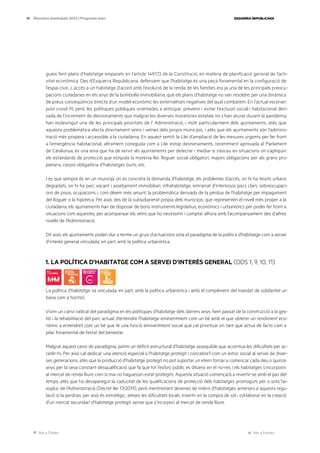 Ves a l’índex Ves a l’annex
ESQUERRA REPUBLICANA
91 Eleccions municipals 2023 | Programa marc
gueix fent plans d’habitatge emparats en l’article 149.1.13 de la Constitució, en matèria de planificació general de l’acti-
vitat econòmica. Des d’Esquerra Republicana, defensem que l’habitatge és una peça fonamental en la configuració de
l’espai cívic. L’accés a un habitatge d’acord amb l’evolució de la renda de les famílies era ja una de les principals preocu-
pacions ciutadanes en els anys de la bombolla immobiliària, que els plans d’habitatge no van resoldre, per una dinàmica
de preus conseqüència directa d’un model econòmic les externalitats negatives del qual combatem. En l’actual escenari
post covid-19, però, les polítiques públiques orientades a anticipar, prevenir i evitar l’exclusió social i habitacional deri-
vada de l’increment de desnonaments que malgrat les diverses moratòries estatals no s’han aturat durant la pandèmia,
han esdevingut una de les principals prioritats de l’ Administració, i molt particularment dels ajuntaments, atès que
aquesta problemàtica afecta directament veïns i veïnes dels propis municipis, i atès que els ajuntaments són l’adminis-
tració més propera i accessible a la ciutadania. En aquest sentit, la Llei d’ampliació de les mesures urgents per fer front
a l’emergència habitacional, altrament coneguda com a Llei estop desnonaments, recentment aprovada al Parlament
de Catalunya, és una eina que ha de servir als ajuntaments per detectar i mediar si s’escau en situacions on s’apliquin
els estàndards de protecció que estipula la mateixa llei: lloguer social obligatori, majors obligacions per als grans pro-
pietaris, cessió obligatòria d’habitatges buits, etc.
I és que sempre és en un municipi on es concreta la demanda d’habitatge, els problemes d’accés, on hi ha teixits urbans
degradats, on hi ha parc vacant i assetjament immobiliari, infrahabitatge, entramat d’interessos pocs clars, sobreocupaci-
ons de pisos, ocupacions i, com dèiem més amunt, la problemàtica derivada de la pèrdua de l’habitatge per impagament
del lloguer o la hipoteca. Per això, des de la subsidiarietat pròpia dels municipis, que representen el nivell més proper a la
ciutadania, els ajuntaments han de disposar de bons instruments legislatius, econòmics i urbanístics per poder fer front a
situacions com aquestes, per acompanyar els veïns que ho necessitin i comptar alhora amb l’acompanyament des d’altres
nivells de l’Administració.
Dit això, els ajuntaments poden dur a terme un gruix d’actuacions sota el paradigma de la política d’habitatge com a servei
d’interès general vinculada, en part, amb la política urbanística.
1. LA POLÍTICA D’HABITATGE COM A SERVEI D’INTERÈS GENERAL (ODS 1, 9, 10, 11)
La política d’habitatge va vinculada, en part, amb la política urbanística i amb el compliment del mandat de solidaritat ur-
bana com a horitzó.
Vivim un canvi radical del paradigma en les polítiques d’habitatge dels darrers anys: hem passat de la construcció a la ges-
tió i la rehabilitació del parc actual; d’entendre l’habitatge eminentment com un bé amb el que obtenir un rendiment eco-
nòmic a entendre’l com un bé que té una funció eminentment social que cal prioritzar en tant que actua de facto com a
pilar fonamental de l’estat del benestar.
Malgrat aquest canvi de paradigma, patim un dèficit estructural d’habitatge assequible que accentua les dificultats per ac-
cedir-hi. Per això cal dedicar una atenció especial a l’habitatge protegit i concebre’l com un estoc social al servei de diver-
ses generacions, atès que la producció d’habitatge protegit no pot suportar un etern tornar a començar cada deu o quinze
anys per la seva constant desqualificació que fa que tot l’esforç públic es dilueixi en el no-res i els habitatges s’incorporin
al mercat de renda lliure com si mai no haguessin estat protegits. Aquesta situació començarà a revertir-se amb el pas del
temps, atès que ha desaparegut la caducitat de les qualificacions de protecció dels habitatges promoguts per o sota l’ai-
xopluc de l’Administració (Decret llei 17/2019), però mentrestant desenes de milers d’habitatges anteriors a aquesta regu-
lació sí la perdran; per això és estratègic, ateses les dificultats locals, invertir en la compra de sòl i col·laborar en la creació
d’un mercat secundari d’habitatge protegit, sense que s’incorpori al mercat de renda lliure.
 