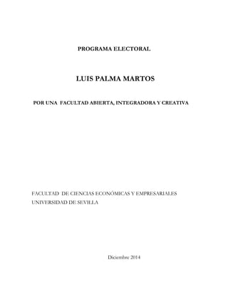 PROGRAMA ELECTORAL 
LUIS PALMA MARTOS 
POR UNA FACULTAD ABIERTA, INTEGRADORA Y CREATIVA 
FACULTAD DE CIENCIAS ECONÓMICAS Y EMPRESARIALES 
UNIVERSIDAD DE SEVILLA 
Diciembre 2014 
 