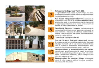7
Reforzamiento Seguridad Vial N-322.
La seguridad de nuestros vecinos es prioritaria por lo que exi-
giremos y mantendremos los mecanimsos de seguridad funda-
mentales para este cometido.
8
Pabellón de Deportes cubierto. Plan de adecuación
y versatilidad de infraestructuras deportivas, mejorando las
pistas existentes y dotándolas de cobertura, estableciendo un
pabellón cubierto multiusos que además sirva para verbenas,
conciertos y actos públicos.
9
Pavimentaciones y embellecimiento de calles.
Inversión para acondicionamiento de viales, desperfectos,
mejora de alcantarillado y redes de agua, todo esto sin im-
plantar contribuciones especiales y que no suponga un coste
extra para nuestros vecinos.
10
Plan Acción Integral sobre el arroyo. Adaptación de
la parte norte como zona de recreo y Plaza-Ágora del Pueblo.
Accesibilidad desde el Centro de Interpretación, habilitando
un espacio para el disfrute de los vecinos y restauración del
arbolado de ribera y adecuación de jardines.
11
12
Creación de un Recinto Ferial.
Plan de Eficiencia Energética Municipal. Tratando
de conseguir ayudas para cambiar gradualmente el alumbrado
actual por alumbrado LED de bajo consumo, tanto en farolas
como en los edificios dependientes del Ayuntamiento, supo-
niendo un ahorro considerable para nuestro municipio.
13 Revalorización de nuestras aldeas. Acondiciona-
miento de calles y espacios públicos. Incentivar sus tradicio-
nes y fiestas más destacadas.
 