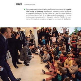 PROGRAMA ELECTORAL
136
ā
ā Continuaremos impulsando y fortaleciendo el instrumento de la Media-
ción Familiar en Andalucía, abordando la puesta en marcha del Conse-
jo Andaluz de Mediación Familiar, creado pero que aún no se ha puesto
en funcionamiento a falta de su reglamentación, avanzando en los me-
canismos de intercooperación y derivación entre los PIMAS y los servi-
cios periféricos de la consejería competente en materia de Mediación.
 