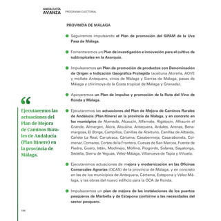 PROGRAMA ELECTORAL
198
PROVINCIA DE MÁLAGA
ā
ā Seguiremos impulsando el Plan de promoción del SIPAM de la Uva
Pasa de Málaga.
ā
ā Fomentaremos un Plan de investigación e innovación para el cultivo de
subtropicales en la Axarquía.
ā
ā Impulsaremos un Plan de promoción de productos con Denominación
de Origen o Indicación Geográfica Protegida (aceituna Aloreña, AOVE
y mollete Antequera, vinos de Málaga y Sierras de Málaga, pasas de
Málaga y chirimoya de la Costa tropical de Málaga y Granada).
ā
ā Apoyaremos un Plan de impulso y promoción de la Ruta del Vino de
Ronda y Málaga.
ā
ā Ejecutaremos las actuaciones del Plan de Mejora de Caminos Rurales
de Andalucía (Plan Itinere) en la provincia de Málaga, y en concreto en
los municipios de Alameda, Alcaucín, Alfarnate, Algatocín, Alhaurín el
Grande, Almargen, Álora, Alozaina, Antequera, Ardales, Arenas, Bena-
margosa, El Borge, Campillos, Canillas de Aceituno, Canillas de Albaida,
Cañete La Real, Carratraca, Cártama, Casabermeja, Casarabonela, Col-
menar, Comares, Cortes de la Frontera, Cuevas de San Marcos, Fuente de
Piedra, Guaro, Istán, Moclinejo, Mollina, Riogordo, Salares, Sayalonga,
Sedella, Sierra de Yeguas, Vélez-Málaga, Villanueva de Tapia y Viñuela.
ā
ā Ejecutaremos actuaciones de mejora y modernización en las Oficinas
Comarcales Agrarias (OCAS) de la provincia de Málaga, y en concreto
en las de los municipios de Antequera, Cártama, Estepona y Vélez-Má-
laga, y las obras del nuevo edificio para la OCA de Ronda.
ā
ā Impulsaremos un plan de mejora de las instalaciones de los puertos
pesqueros de Marbella y de Estepona conforme a las necesidades del
sector pesquero.
Ejecutaremos las
actuaciones del
Plan de Mejora
de Caminos Rura­
les de Andalucía
(Plan Itinere) en
la provincia de
Málaga.
 