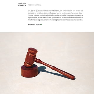 PROGRAMA ELECTORAL
322
cer, por lo que actuaremos decididamente, en colaboración con todos los
operadores jurídicos, con medidas de apoyo en recursos humanos, dota-
ción de medios, digitalización de la gestión, creación de nuevos juzgados y
dignificación de infraestructuras que ofrezcan un servicio de calidad, con el
fin último de lograr que la resolución ágil de los conflictos sea una realidad.
Andalucía avanza
 